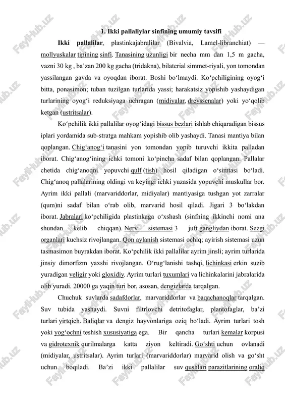 ho‘r suv osti qumlarida, loyli tubalarda yashaydi; chuchuk suv havzalarida esa ko‘llar, daryolar va ko‘plab oqimlarda uchraydi. shu bilan birga, ikki pallaliylar sinfining ayrim turlari odamlar uchun oziq-ovqat manbai hisoblanadi va baliqchilikda muhim ahamiyatga ega. oziqlanish usuli ikki pallaliylar filtrator organizmlar bo‘lib, suvni filtrlab, undagi plankton, bakteriyalar va organik qoldiqlar bilan oziqlanadi. bu ularni ekologik tizimlarda muhim filtratorlar va suv sifatini saqlashda foydali guruhga aylantiradi. ekologik roli · ekotizimda filtrator vazifasi: suvdagi organik qoldiqlar va planktonlarni filtrlab, suvni tozalashga yordam beradi. · oziq zanjirida roli: ikki pallaliylar ko‘plab dengiz va chuchuk suv hayvonlari uchun oziq manbai hisoblanadi. · biologik indikator: suv havzalarining ekologik holatini baholashda populyatsiyasi va turli turlarining mavjudligi muhim ko‘rsatkich sifatida ishlatiladi. ikki pallaliylar sinfi — suv muhitida yashovchi, qobiq bilan himoyalangan, filtrator hayot tarziga ega malyuskalar guruhidir. ularning morfologiyasi, tarqalishi va oziqlanish xususiyatlari ularni ekologik tizimlarda muhim va o‘rganishga arzigulik organizmlar qatoriga kiritadi. shu bilan birga, ular …