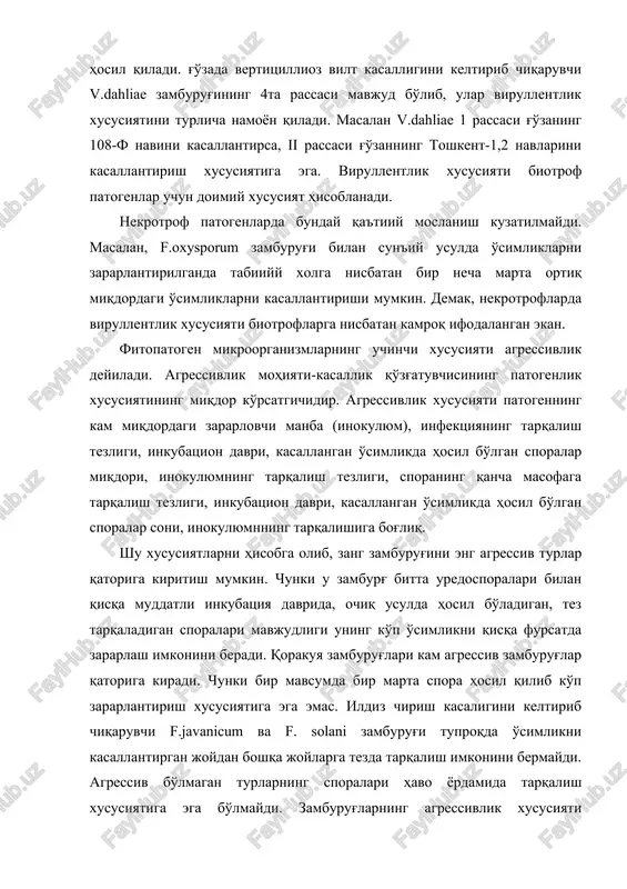 ora hosil qilib ko'p zararlantirish xususiyatiga ega emas. ildiz chirish kasaligini keltirib chiqaruvchi f.javanicum va f. solani zamburug'i tuproqda o'simlikni kasallantirgan joydan boshqa joylarga tezda tarqalish imkonini bermaydi. agressiv bo'lmagan turlarning sporalari havo yordamida tarqalish xususiyatiga ega bo'lmaydi. zamburug'larning agressivlik xususiyati kasallikka beriluvchan o'simlik navlarida yorqin namoyon bo'ladi. ya'ni virullentlik xususiyati ma'lum navdagi o'simlikni kasallantirishda nomoyon bo'lsa, agressivlik uning qanday darajada namoyon bo'lishini ko'rsatadi. zamburug'larning ko'rsatib o'tilgan xususiyatlarining namoyon bo'lishida fermentlari, toksinlari, biologik aktiv moddalar asosiy rol o'ynaydi. fermentlar hujayralararo moddalarni va hujayra po'stini eritish uchun zarur. ular quyidagi turlarga bo'linadi: 1.pektolitik fermenti. 2.tsellyulozalik fermenti 3.ksilanoza fermenti. ko'rsatib utilgan fermentlar hujayra tarkibiga kirgan moddalarni parchalash natijasida hosil bo'lgan uglevodlarni glyukozagacha parchalatib, ularni oson o'zlashtirish darajasiga keltiriladi. bunday uglevodlarni o'zlashtirgan zamburug'lar tezda rivojlanib modda almashinish jarayonida o'ziga xos zaharli moddalarni hosil qiladi. bunday moddalar qatoriga fitotoksinlar kiradi. fitotoksinlar tirik hujayrani o'ldirish uchun xizmat qiladi. bunday fittoksinlarni hosil qilish nekrtrof mikroorganizmlar yoki …