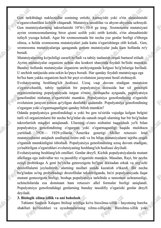 orga olinsa, mazkur mezonni jinsi yaxshi ifodalanmagan organizmlarga nisbatan tatbiq qilib bo'lmaydi. 10. mikroevolutsiya tur doirasidagi, makroevolutsiya esa turdan yuqori taksonlardagi evolyutsion jarayonlarni ifodalaydi. evolutsiyaning boshlang'ich materiali mutatsion va kombinativ o'zgaruvchanlik hisoblanadi. mutatsiyalar gen, xromosoma, genom va sitoplazmatik xillarga bo'linadi. gen tarkibidagi nukleotidlar sonining ortishi, kamayishi yoki o'rin almashinishi o'zgaruvchanlikni keltirib chiqaradi. mutatsiya tasodifan va ahyon-ahyonda uchraydi. gen mutatsiyalarining takrorlanishi 10"6—10-8 ga teng. xromosoma mutatsiyasi ayrim xromosomalarning biror qismi uzilib yoki ortib ketishi, o'rin almashinishi tufayli yuzaga keladi. agar bir xromosomada bir necha yuz genlar borligi e'tiborga olinsa, u holda xromosoma mutatsiyalari juda katta o'zgarishlarga olib keladi.. gen, xromosoma mutatsiyalariga qaraganda genom mutatsiyalar juda kam hollarda ro'y beradi. mutatsiyalarning ko'pchiligi zararli bo'ladi va tabiiy tanlanish orqali bartaraf etiladi. ayrim mutatsiyalar organizm uchun shu konkret sharoitda foydali bo'lishi mumkin. bunday hollarda mutatsiyalar organizm urchiyotganda kelgusi bo'g'inlariga beriladi. u urchish natijasida asta-sekin ko'paya boradi. har qanday foydali mutatsiyaga ega bo'lsa ham yakka …
