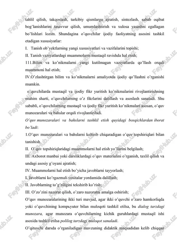 : i. tanish ob’yektlarning yangi xususiyatlari va vazifalarini topishi; ii. tanish vaziyatlardagi muammolarni mustaqil ravishda hal etish; 111.bilim va ko’nikmalarni yangi kutilmagan vaziyatlarda qo’llash orqali muammoni hal etish; iv.o’zlashtirgan bilim va ko’nikmalarni amaliyotda ijodiy qo’llashni o’rganishi mumkin. o’quvchilarda mustaqil va ijodiy fikr yuritish ko’nikmalarini rivojlantirishning muhim sharti, o’quvchilarning o’z fikrlarini dalillash va asoslash sanaladi. shu sababli, o’quvchilarning mustaqil va ijodiy fikr yuritish ko’nikmalari asosan, o’quv munozaralari va bahslar orqali rivojlantiriladi. o’quv munozaralari va bahslarni tashkil etish quyidagi bosqichlardan iborat bo’ladi: 1.o’quv munozaralari va bahslarni keltirib chiqaradigan o’quv topshiriqlari bilan tanishish. ii. o’quv topshiriqlaridagi muammolarni hal etish yo’llarini belgilash; iii. axborot manbai yoki darsliklardagi o’quv materialini o’rganish, taxlil qilish va undagi asosiy g’oyani ajratish; iv. muammolarni hal etish bo’yicha javoblarni tayyorlash; i. javoblarni ko’rgazmali vositalar yordamida dalillash; ii. javoblarning to’g’riligini tekshirib ko’rish; iii. o’zo’zini nazorat qilish, o’zaro nazoratni amalga oshirish; o’quv munozaralarining ikki turi mavjud, agar ikki o’quvchi o’zaro hamkorliqda yoki …
