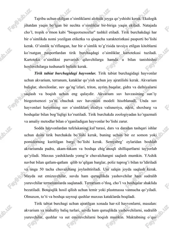 opik o’simliklar: limon, apelg’syn, tolgul. mo’’tadil mintaqa o’simliklari: primula, chechakgul. mahalliy o’simliklar: yovvoyi va madaniylari. tajriba uchun ekilgan o’simliklarni alohida joyga qo’yshishi kerak. ekalogik jihatdan yaqin bo’lgan bir nechta o’simliklar bir-biriga yaqin ekiladi. natajada cho’l, tropik o’rmon kabi "biogeotsenozlar" tashkil etiladi. tirik burchakdagi har bir o’simlikda nomi yozilgan etiketka va qisqacha xarakteristkasi pasporti bo’lishi kerak. o’simlik ta’riflangan, har bir o’simlik to’g’risida tavsiya etilgan kitoblarni ko’rsatgan pasportlardan tirik burchaqdagi o’simliklar kartotekasi tuziladi. kartoteka o’simlikni parvarish qiluvchilarga hamda u bilan tanishishni hoxlovchilarga tushunarli bulishi kerak. tirik tabiat burchagidagi hayvonlar. tirik tabiat burchagidagi hayvonlar uchun akvarium, terranum, kataklar qo’yish uchun joy ajratilishi kerak. akvarium baliqlar, shoxilonlar, suv qo’ng’izlari, triton, ayrim baqalar, gidra va dafniyalarni saqlash va boqish uchun eng qulaydir. akvarium suv havzasining sun’iy biogeotsenozi ya’ni chuchuk suv havzasini modeli hisoblanadi. unda suv hayvonlari hayotining suv o’simliklari elodiya valisneriya, odest, shoxbarg va boshqalar bilan bog’liqligi ko’rsatiladi. tirik burchakda zoologiyadan ko’rgazmali va amaliy metodlar …
