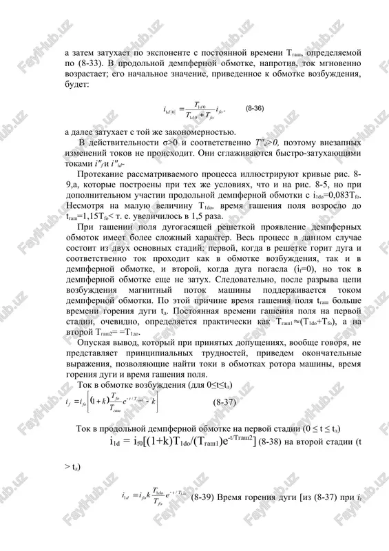 yashey reshetkoy i, estestvenno, tem silnee, chem bolshe postoyannaya vremeni 71do. poetomu u turbogeneratorov eto skazivaetsya gorazdo silnee, chem u gidrogeneratorov. poskolku poperechnaya dempfernaya obmotka ne imeet magnitnoy svyazi s obmotkami, raspolojennimi v prodolnoy osi rotora, ona ne okazivaet vliyaniya na protsess gasheniya polya. do six por predpolagalos, chto gashenie polya osushe​stvlyaetsya pri rabote sinxronnoy mashini na xolostom xodu. odnako vse poluchennie vivodi i virajeniya leg​ko mogut bit rasprostraneni na usloviya, kogda tsep statora zamknuta v obshem sluchae cherez xvn. dlya etogo dostatochno vsyudu vmesto postoyannix vremeni tfo i t1do vvesti ix znacheniya pri zamknutoy tsepi statora t'f i t'1d, opredelyaemie po (7-45) i (7-48), gde xvn vxodit v sostav xd. i x'd. vsledstvie togo, chto postoyannie vremeni obmotok ro​tora pri zamknutoy tsepi statora menshe, protsess ga​sheniya polya v etix usloviyax protekaet bistree. esli gashenie polya proisxodit v usloviyax korotkogo zamikaniya ili inogo perexodnogo protsessa, predshest​vuyushiy tok v obmotkax rotora …