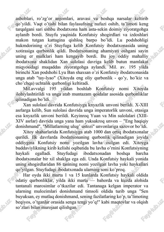 bir ibodatxona qurdilar. ibodatxonaga konfutsiyning shogirdlari va yaqinlari tomonidan uning barcha tabarruk narsalari, unga taalluqli ashyolar - yozgan asarlari, musiqa asboblari, ro’zg’or anjomlari, aravasi va boshqa narsalar keltirib qo’yildi. vaqt o’tishi bilan faylasufning nufuzi oshib, ta’limoti keng tarqalgani sari ushbu ibodatxona ham asta-sekin doimiy ziyoratgohga aylanib bordi. stuyfu yaqinida konfutsiy shogirdlari va izdoshlari makon tutgan kattagina qishloq barpo bo’ldi. lu podshohligi hukmdorining o’zi stuyfuga kelib konfutsiy ibodatxonasida uning xotirasiga qurbonlik qildi. ibodatxonaning ahamiyati oshgani sayin uning er mulklari ham kengayib bordi. bu joy oddiy mahalliy ibodatxona shaklidan xan sulolasi davriga kelib butun mamlakat miqyosidagi muqaddas ziyoratgohga aylandi. mil. av. 195 yilda birinchi xan podshohi lyu ban shaxsan o’zi konfutsiy ibodatxonasida unga atab "tay-lyao" (xitoyda eng oliy qurbonlik - qo’y, ho’kiz va cho’chqa) uchtalik qurbonligi keltiradi. mil.avvalgi 195 yildan boshlab konfutsiy nomi xitoyda ilohiylashtirildi va unga atab muntazam qoidalar asosida qurbonliklar qilinadigan bo’ldi. xan sulolasi davrida konfutsiyga knyazlik unvoni berildi. x-xiii …