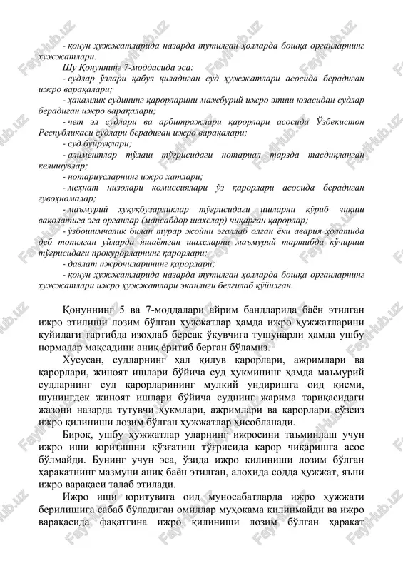 tiga ega organlar (mansabdor shaxslar) chiqargan qarorlar; - hakamlik sudining qarorlari; - o'zbekiston respublikasining qonun hujjatlari yoki xalqaro shartnomasida nazarda tutilgan hollarda chet el sudlari va arbitrajlarining qarorlari; - o'zboshimchalik bilan turar joyni egallab olgan yoki avariya holatida deb topilgan uylarda yashayotgan shaxslarni ma'muriy tartibda ko'chirish to'g'risidagi prokurorlarning qarorlari; - davlat ijrochilarining qonunda nazarda tutilgan hollardagi qarorlari; - qonun hujjatlarida nazarda tutilgan hollarda boshqa organlarning hujjatlari. shu qonunning 7-moddasida esa: - sudlar o'zlari qabul qiladigan sud hujjatlari asosida beradigan ijro varaqalari; - hakamlik sudining qarorlarini majburiy ijro etish yuzasidan sudlar beradigan ijro varaqalari; - chet el sudlari va arbitrajlari qarorlari asosida o'zbekiston respublikasi sudlari beradigan ijro varaqalari; - sud buyruqlari; - alimentlar to'lash to'g'risidagi notarial tarzda tasdiqlangan kelishuvlar; - notariuslarning ijro xatlari; - mehnat nizolari komissiyalari o'z qarorlari asosida beradigan guvohnomalar; - ma'muriy huquqbuzarliklar to'g'risidagi ishlarni ko'rib chiqish vakolatiga ega organlar (mansabdor shaxslar) chiqargan qarorlar; - o'zboshimchalik bilan turar joyni …
