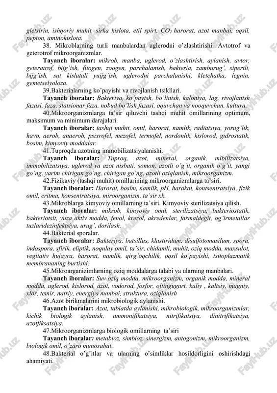 etikasi, binar namiklaturasi, nomlash prentsipi, mikrob tashish, va ichki struktura, fiziologik, biokimyoviy, xossa, chiqaradigan jarayon, tashqi ko’rinish, jarayon,shakl, xarakatchanlik, bo’yalish, konsula, shtamm, tur, turkum. 27. oddiy va universal, murakkab oziqa muhitlari, ularning ishlatilishi. tayanch iboralar: oddiy muhit, universal muhit, murakkab muhit, oziq muhit, foydalanish, gpa, kartoshkali agar, susla agar, achitqili muxit, pivo suslasi. 28. denitrifikatsiya jarayoni, uni sodir qiluvchi mikroorganizmlar. denitrifikatsiyaning dehqonchilikdagi ahamiyati. tayanch iboralar: denitrifikatsiya denitrifikatorlar, anaerob, aerob, assimilyatorli, dissimil-yatorli, nitratlar, qaytarishi, oksidlovchi, organik modda, mezofil, termofel. 29. mikroorganizmlarni oziqa muhitlariga ekish va qayta ekish usullari. tayanch iboralar: mikroorganizm ,oziq, ekish, muhit, strellik, chuqur ekish, yuza ekish, qayta ekish,tuproq suspenziyasi,suyultirish. 30. mikroblarning turli manbalardan uglerodni o’zlashtirishi. avtotrof va geterotrof mikroorganizmlar. tayanch iboralar: mikrob, manba, uglerod, o’zlashtirish, aylanish, avtor, geteratrof, bijg’ish, fitogen, zoogen, parchalanish, bakteria, zamburug’, sipertli, bijg’ish, sut kislatali yuijg’ish, uglerodni parchalanishi, kletchatka, legnin, gemetselyoloza. 31. aktinimotsetlar. karinebakteriyalar va mikroorganizmlar. tayanch iboralar: aktinomitset, karinobakteriya, mikroplazma, grammusbat, organizm, mitsilla, o’sishi, …