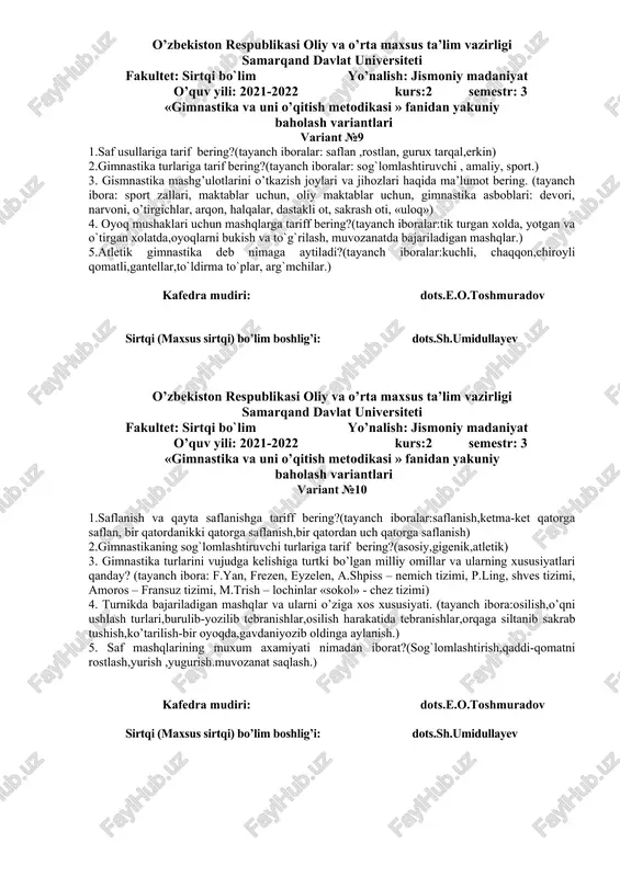 n ikkinchi joyga ko`chish,orani ochish va yaqinlashtirish.) 2.akrabatika mashqlarini qanday o`rgatish mumkun?(tayanch iboralar:umbaloq oshish,ko`krakda tik turish, boshda tik turish,qo`llarda tikturish,yon tamonlarga to`ntarilish,) 3. gismnastika mashg’ulotlarini o’tkazish joylari va jihozlari haqida ma’lumot bering. (tayanch ibora: sport zallari, maktablar uchun, oliy maktablar uchun, gimnastika asboblari: devori, narvoni, o’tirgichlar, arqon, halqalar, dastakli ot, sakrash oti, «uloq») 4. turnikda bajariladigan mashqlar va ularni o’ziga xos xususiyati. (tayanch ibora:osilish,o’qni ushlash turlari,burulib-yozilib tebranishlar,osilish harakatida tebranishlar,orqaga siltanib sakrab tushish,ko’tarilish-bir oyoqda,gavdaniyozib oldinga aylanish.) 5. saf mashqlarining muxum axamiyati nimadan iborat?(sog`lomlashtirish,qaddi-qomatni rostlash,yurish ,yugurish.muvozanat saqlash.) kafedra mudiri: dots.e.o.toshmuradov sirtqi (maxsus sirtqi) bo’lim boshlig’i: dots.sh.umidullayev o’zbekiston respublikasi oliy va o’rta maxsus ta’lim vazirligi samarqand davlat universiteti fakultet: sirtqi bo`lim yo’nalish: jismoniy madaniyat o’quv yili: 2021-2022 kurs:2 semestr: 3 «gimnastika va uni o’qitish metodikasi » fanidan yakuniy baholash variantlari variant №8 1.saf mashqlarining muxum axamiyati nimadan iborat?(sog`lomlashtirish,qaddi-qomatni rostlash,yurish ,yugurish.muvozanat saqlash.) 2.akrabatika mashqlari deb nimaga aytiladi?(akrabatika so`zi, akrabatika texnikasi,akrabatika mashqlari, akrabatik sakrashlar.muvazanat saqlash …