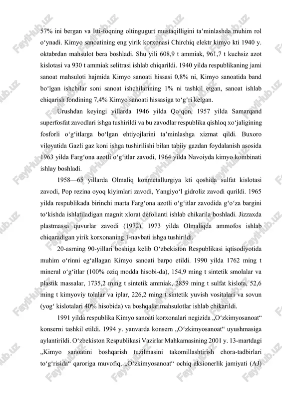 kombinati ishlay boshladi. 1958—65 yillarda olmaliq konmetallurgiya kti qoshida sulfat kislotasi zavodi, pop rezina oyoq kiyimlari zavodi, yangiyoʻl gidroliz zavodi qurildi. 1965 yilda respublikada birinchi marta fargʻona azotli oʻgʻitlar zavodida gʻoʻza bargini toʻkishda ishlatiladigan magnit xlorat defolianti ishlab chikarila boshladi. jizzaxda plastmassa quvurlar zavodi (1972), 1973 yilda olmaliqda ammofos ishlab chiqaradigan yirik korxonaning 1-navbati ishga tushirildi. 20-asrning 90-yillari boshiga kelib oʻzbekiston respublikasi iqtisodiyotida muhim oʻrinni egʻallagan kimyo sanoati barpo etildi. 1990 yilda 1762 ming t mineral oʻgʻitlar (100% oziq modda hisobi-da), 154,9 ming t sintetik smolalar va plastik massalar, 1735,2 ming t sintetik ammiak, 2859 ming t sulfat kislota, 52,6 ming t kimyoviy tolalar va iplar, 226,2 ming t sintetik yuvish vositalari va sovun (yogʻ kislotalari 40% hisobida) va boshqalar mahsulotlar ishlab chikarildi. 1991 yilda respublika kimyo sanoati korxonalari negizida „oʻzkimyosanoat“ konserni tashkil etildi. 1994 y. yanvarda konsern „oʻzkimyosanoat“ uyushmasiga aylantirildi. oʻzbekiston respublikasi vazirlar mahkamasining 2001 y. 13-martdagi „kimyo sanoatini …