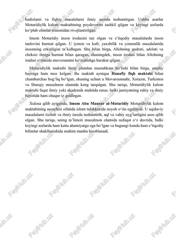 untirib, aql va vahiy uyg‘unligini asos qilib olgan. shu tariqa, uning ta’limoti musulmon olamida nafaqat o‘z davrida, balki keyingi asrlarda ham katta ahamiyatga ega bo‘lgan va bugungi kunda ham e’tiqodiy bilimlar shakllanishida muhim manba hisoblanadi. 2 moturidiylik ta’limotining asosiy g‘oyalari va aqidaviy qarashlari. moturidiylik kalom maktabi islom tafakkurida muhim o‘rin egallaydi va uning ta’limoti musulmon aqidasi, e’tiqodi va tafakkurini tizimli ravishda shakllantirishga xizmat qiladi. imom abu mansur al-moturidiy asos solgan ushbu maktabning asosiy g‘oyalari nafaqat ilmiy, balki amaliy jihatdan ham jamiyat hayotida muhim ahamiyatga ega bo‘lgan. moturidiylik ta’limoti aql va vahiy uyg‘unligi, inson irodasi va mas’uliyati, allohning sifati va adolati, shuningdek, iymon va amallar bilan bog‘liq e’tiqodiy masalalarni chuqur tahlil qilishga asoslangan. moturidiylik maktabida aqlning roli alohida ta’kidlanadi. imom moturidiy aqlni allohning yaratgan ne’matlari va iymon masalalarini tushunish uchun asosiy vosita sifatida ko‘rgan. shu bilan birga, u vahiyga, ya’ni qur’on va sunnatga, to‘liq e’tibor qaratgan. unga ko‘ra, iymon va aqidaviy …