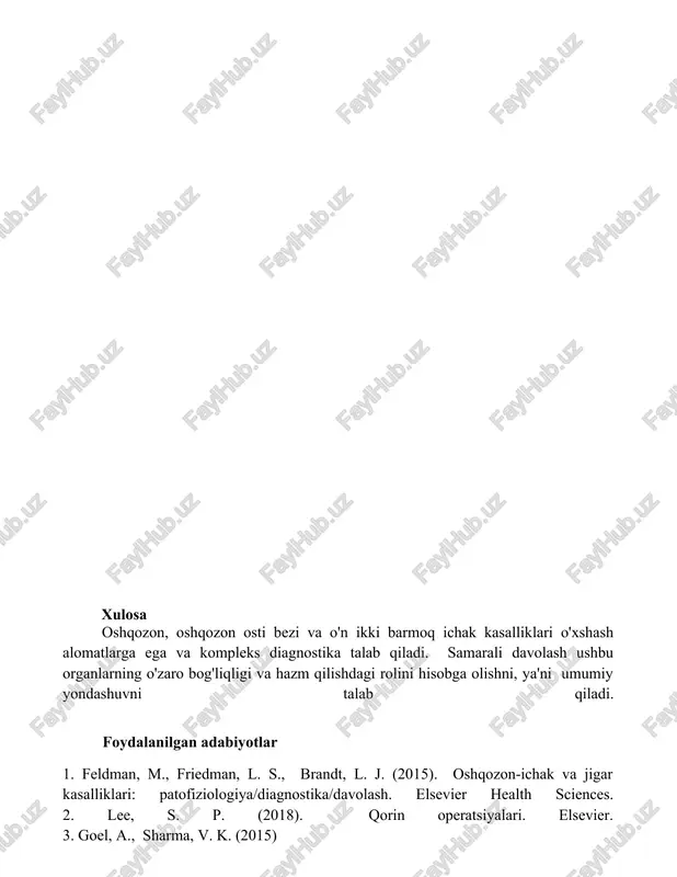 o'xshash alomatlarga ega va kompleks diagnostika talab qiladi. samarali davolash ushbu organlarning o'zaro bog'liqligi va hazm qilishdagi rolini hisobga olishni, ya'ni umumiy yondashuvni talab qiladi. foydalanilgan adabiyotlar 1. feldman, m., friedman, l. s., brandt, l. j. (2015). oshqozon-ichak va jigar kasalliklari: patofiziologiya/diagnostika/davolash. elsevier health sciences. 2. lee, s. p. (2018). qorin operatsiyalari. elsevier. 3. goel, a., sharma, v. k. (2015)