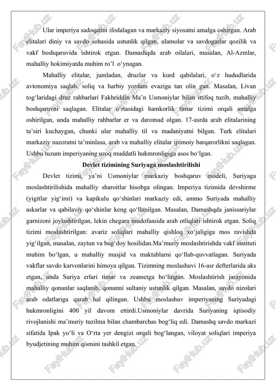 markaziy nazoratni ta’minlasa, arab va mahalliy elitalar ijtimoiy barqarorlikni saqlagan. ushbu tuzum imperiyaning uzoq muddatli hukmronligiga asos bo‘lgan. devlet tizimining suriyaga moslashtirilishi devlet tizimi, ya’ni usmoniylar markaziy boshqaruv modeli, suriyaga moslashtirilishida mahalliy sharoitlar hisobga olingan. imperiya tizimida devshirme (yigitlar yig‘imi) va kapikulu qo‘shinlari markaziy edi, ammo suriyada mahalliy askarlar va qabilaviy qo‘shinlar keng qo‘llanilgan. masalan, damashqda janissariylar garnizoni joylashtirilgan, lekin chegara mudofaasida arab otliqlari ishtirok etgan. soliq tizimi moslashtirilgan: avariz soliqlari mahalliy qishloq xo‘jaligiga mos ravishda yig‘ilgan, masalan, zaytun va bug‘doy hosilidan.ma’muriy moslashtirishda vakf instituti muhim bo‘lgan, u mahalliy masjid va maktablarni qo‘llab-quvvatlagan. suriyada vakflar savdo karvonlarini himoya qilgan. tizimning moslashuvi 16-asr defterlarida aks etgan, unda suriya erlari timar va zeametga bo‘lingan. moslashtirish jarayonida mahalliy qonunlar saqlanib, qonunni sultaniy ustunlik qilgan. masalan, savdo nizolari arab odatlariga qarab hal qilingan. ushbu moslashuv imperiyaning suriyadagi hukmronligini 400 yil davom ettirdi.usmoniylar davrida suriyaning iqtisodiy rivojlanishi ma’muriy tuzilma bilan chambarchas bog‘liq edi. damashq savdo …