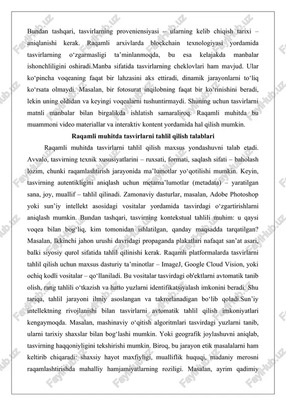 i muhitda bu muammoni video materiallar va interaktiv kontent yordamida hal qilish mumkin. raqamli muhitda tasvirlarni tahlil qilish talablari raqamli muhitda tasvirlarni tahlil qilish maxsus yondashuvni talab etadi. avvalo, tasvirning texnik xususiyatlarini – ruxsati, formati, saqlash sifati – baholash lozim, chunki raqamlashtirish jarayonida ma’lumotlar yo‘qotilishi mumkin. keyin, tasvirning autentikligini aniqlash uchun metama’lumotlar (metadata) – yaratilgan sana, joy, muallif – tahlil qilinadi. zamonaviy dasturlar, masalan, adobe photoshop yoki sun’iy intellekt asosidagi vositalar yordamida tasvirdagi o‘zgartirishlarni aniqlash mumkin. bundan tashqari, tasvirning kontekstual tahlili muhim: u qaysi voqea bilan bog‘liq, kim tomonidan ishlatilgan, qanday maqsadda tarqatilgan? masalan, ikkinchi jahon urushi davridagi propaganda plakatlari nafaqat san’at asari, balki siyosiy qurol sifatida tahlil qilinishi kerak. raqamli platformalarda tasvirlarni tahlil qilish uchun maxsus dasturiy ta’minotlar – imagej, google cloud vision, yoki ochiq kodli vositalar – qo‘llaniladi. bu vositalar tasvirdagi ob'ektlarni avtomatik tanib olish, rang tahlili o‘tkazish va hatto yuzlarni identifikatsiyalash imkonini beradi. shu tariqa, tahlil jarayoni …