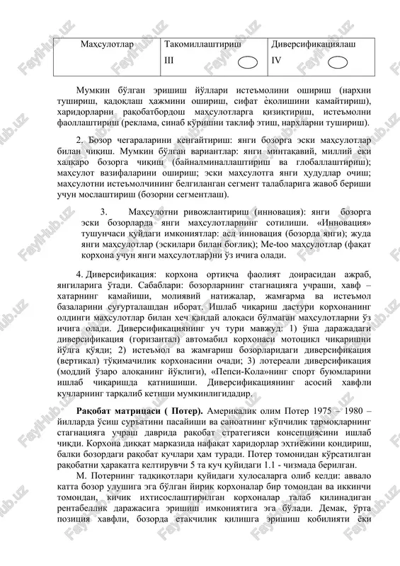 ish ѐki oshirish yohud bozor hajmini kengaytirish maqsadida kuchaytirish. 1-jadval «mahsulot – bozor » matritsasi (ansoff matritsasi )[footnoteref:1] [1: f. kotler. marketing menejment. sankt-peterburg, 2007] bozorlar mahsulotlar mavjud bozorlar yangi bozorlar mavjud mahsulotlar bozorga yanada chuqurroq kirib borish i bozor chegaralarini yanada kengaytirish ii yangi mahsulotlar mahsulotni takomillashtirish iii diversifikatsiyalash iv mumkin bo'lgan erishish yo'llari iste'molini oshirish (narxni tushirish, qadoqlash hajmini oshirish, sifat ѐqolishini kamaytirish), xaridorlarni raqobatbordosh mahsulotlarga qiziqtirish, iste'molni faollashtirish (reklama, sinab ko'rishni taklif etish, narxlarni tushirish). 2. bozor chegaralarini kengaytirish: yangi bozorga eski mahsulotlar bilan chiqish. mumkin bo'lgan variantlar: yangi mintaqaviy, milliy ѐki xalqaro bozorga chiqish (baynalminallashtirish va globallashtirish); mahsulot vazifalarini oshirish; eski mahsulotga yangi hududlar ochish; mahsulotni iste'molchining belgilangan segment talablariga javob berishi uchun moslashtirish (bozorni segmentlash). 3. mahsulotni rivojlantirish (innovatsiya): yangi bozorga eski bozorlarda yangi mahsulotlarning sotilishi. «innovatsiya» tushunchasi quydagi imkoniyatlar: asl innovatsiya (bozorda yangi); juda yangi mahsulotlar (eskilari bilan bog'liq); me-too mahsulotlar (faqat korxona uchun …