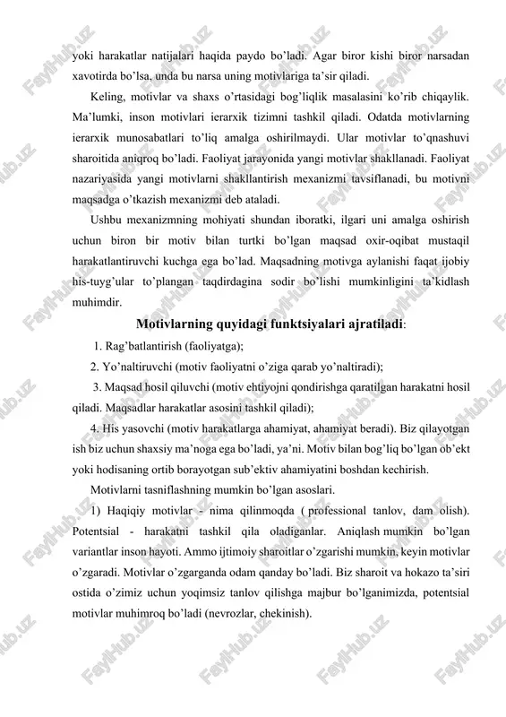 an asoslari. 1) haqiqiy motivlar - nima qilinmoqda ( professional tanlov, dam olish). potentsial - harakatni tashkil qila oladiganlar. aniqlash mumkin bo’lgan variantlar inson hayoti. ammo ijtimoiy sharoitlar o’zgarishi mumkin, keyin motivlar o’zgaradi. motivlar o’zgarganda odam qanday bo’ladi. biz sharoit va hokazo ta’siri ostida o’zimiz uchun yoqimsiz tanlov qilishga majbur bo’lganimizda, potentsial motivlar muhimroq bo’ladi (nevrozlar, chekinish). 2) yetakchi va ikkilamchi motivlar. shaxsning motivatsion sohasi ierarxiyalangan. faoliyat bir nechta motivlar bilan rag’batlantiriladi. inson faoliyati polimotivatsiyalangan. bir vaqtning o’zida ikki yoki undan ortiq motivlar bilan tartibga solinadi. 3) ma’noli va motivli rag’batlantirish. zero, inson o’z faoliyatida ob’ektiv ravishda butun munosabatlar tizimini amalga oshiradi: ob’ektiv dunyoga, atrofdagi odamlarga, jamiyatga va o’ziga. faoliyatni qo’zg’atuvchi ba’zi motivlar bir vaqtning o’zida unga shaxsiy ma’no beradi - ular etakchi yoki ma’no hosil qiluvchi deyiladi. ular bilan birga mavjud bo’lgan boshqa motivlar qo’shimcha rag’batlantiruvchi omillar sifatida ishlaydi - ijobiy yoki salbiy - ba’zan juda kuchli - bu …