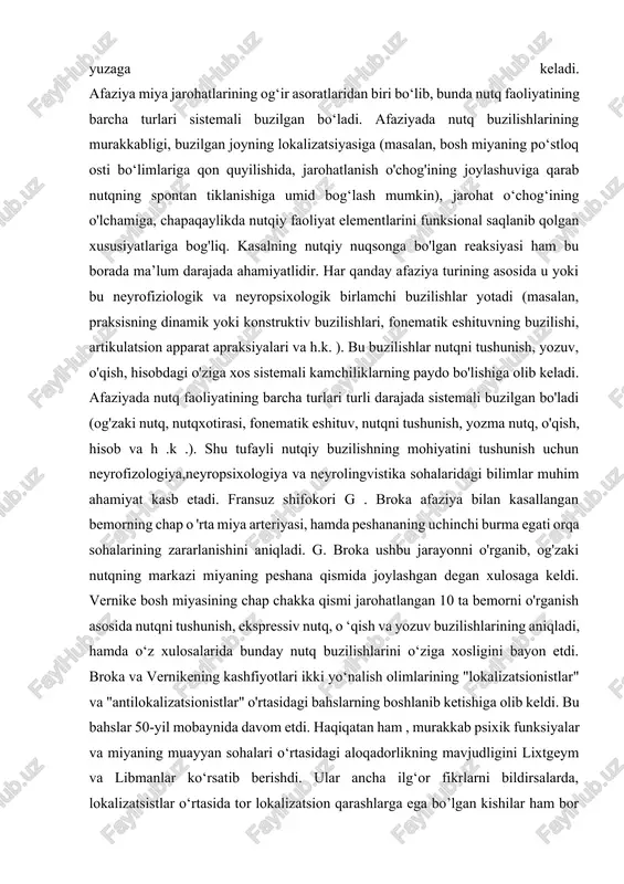 utq faoliyatining barcha turlari turli darajada sistemali buzilgan bo'ladi (og'zaki nutq, nutqxotirasi, fonematik eshituv, nutqni tushunish, yozma nutq, o'qish, hisob va h .k .). shu tufayli nutqiy buzilishning mohiyatini tushunish uchun neyrofizologiya,neyropsixologiya va neyrolingvistika sohalaridagi bilimlar muhim ahamiyat kasb etadi. fransuz shifokori g . broka afaziya bilan kasallangan bemorning chap o 'rta miya arteriyasi, hamda peshananing uchinchi burma egati orqa sohalarining zararlanishini aniqladi. g. broka ushbu jarayonni o'rganib, og'zaki nutqning markazi miyaning peshana qismida joylashgan degan xulosaga keldi. vernike bosh miyasining chap chakka qismi jarohatlangan 10 ta bemorni o'rganish asosida nutqni tushunish, ekspressiv nutq, o ‘qish va yozuv buzilishlarining aniqladi, hamda o‘z xulosalarida bunday nutq buzilishlarini o‘ziga xosligini bayon etdi. broka va vernikening kashfiyotlari ikki yo‘nalish olimlarining "lokalizatsionistlar" va "antilokalizatsionistlar" o'rtasidagi bahslarning boshlanib ketishiga olib keldi. bu bahslar 50-yil mobaynida davom etdi. haqiqatan ham , murakkab psixik funksiyalar va miyaning muayyan sohalari o‘rtasidagi aloqadorlikning mavjudligini lixtgeym va libmanlar ko‘rsatib berishdi. …