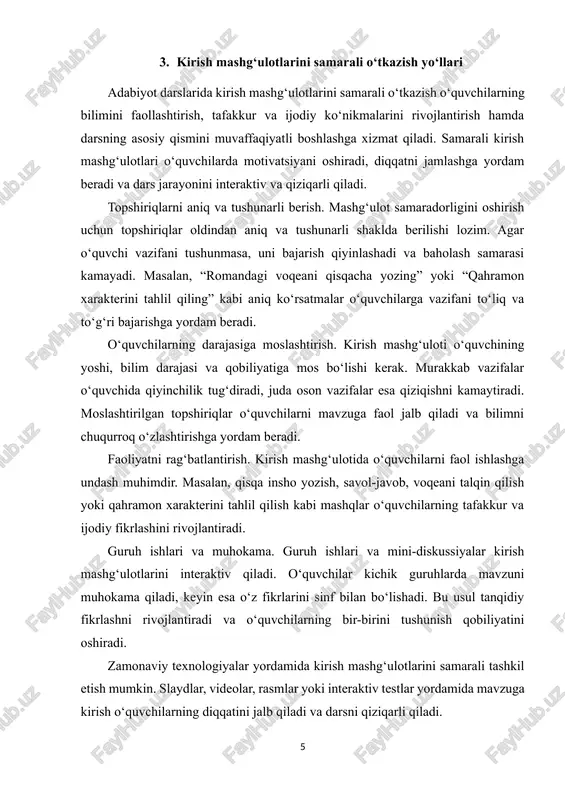 a qiziqishini oshiradi. kirish mashg‘ulotlarining didaktik ahamiyati shundaki, u dars jarayonini interaktiv va samarali qilish, o‘quvchilarni faol qatnashishga undash va o‘qituvchiga o‘quvchilarning bilim darajasini aniqlash imkonini beradi. samarali kirish mashg‘ulotlari yordamida o‘quvchilar darsning asosiy qismini yaxshiroq tushunadi, mavzuni mustahkam o‘zlashtiradi va o‘z fikrini erkin ifodalash ko‘nikmalarini rivojlantiradi. bundan tashqari, kirish mashg‘ulotlari o‘quvchilarda darsga bo‘lgan qiziqishni uyg‘otadi va motivatsiyani oshiradi. o‘quvchilarni faol ishtirok etishga undash, guruh ishlari va muhokamalarni tashkil etish, texnologiyalar va vizual vositalardan foydalanish orqali kirish mashg‘ulotlarini yanada samarali qilish mumkin. shu yo‘l bilan o‘quvchilarning adabiyot faniga bo‘lgan qiziqishi kuchayadi, darslar esa interaktiv va natijali bo‘ladi. xulosa qilib aytganda, adabiyot darslarida kirish mashg‘ulotlari – bu darsning asosini tashkil etuvchi, o‘quvchilarni faoliyatga jalb qiluvchi va ularning tafakkur, tahlil hamda ijodiy ko‘nikmalarini rivojlantiruvchi muhim didaktik vositadir. samarali tashkil etilgan kirish mashg‘uloti darsning sifatini oshiradi, o‘quvchilarning bilimini mustahkamlashga xizmat qiladi va pedagogik jarayonni natijali qiladi. shu sababli, har bir adabiyot darsida kirish …
