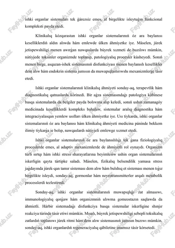 sisteması menen tıǵız birgelikte isleydi, sonday-aq, gormonlar hám neyrotransmitterler arqalı metabolik processlerdi tezlestiredi. sonday-aq, ishki organlar sistemalarınıń muwapıqlıǵı zat almasıwı, immunologiyalıq qorǵaw hám organizmniń ulıwma gomeostazın saqlawda da áhmietli. hárbir sistemadaǵı disfunkciya basqa sistemalar iskerligine shınjır reakciya túrinde tásir etiwi múmkin. mısalı, búyrek jetispewshiligi sebepli toksikalıq zatlardıń toplanıwı júrek ritmi hám dem alıw sistemasınıń jumısın buzıwı múmkin, sonday-aq, ishki organlardıń regeneraciyalıq qábiletine unamsız tásir kórsetedi. klinik ámeliyatta ishki aǵzalar sistemalarınıń óz ara baylanısı keselliklerdi yerte anıqlaw hám profilaktika ilajların belgilewde tiykarǵı princip yesaplanadi. kompleks diagnostika, laboratoriyalıq hám instrumental tekseriwler járdeminde bir sistemadaǵı patologiya basqa sistemalarǵa tásirin anıqlaw múmkin boladı. sonıń ushın zamanagóy medicina ámeliyatında keselliklerdi emlew tek ǵana bir aǵzanı emes, al pútkil sistemalararalıq qatnastı talap etedi. nátiyjede, ishki organlar sistemalarınıń óz ara baylanıslılıǵı hám integraciyalasqan iskerligi organizmniń tirishiligine, teń salmaqlılıq hám beyimlesiwsheńligine tikkeley xızmet etedi. bul bilimler medicina, biologiya hám farmakologiya tarawlarında keselliklerdiń mexanizmlerin tereń túsiniwge, sonday-aq, nátiyjeli terapevtikalıq …