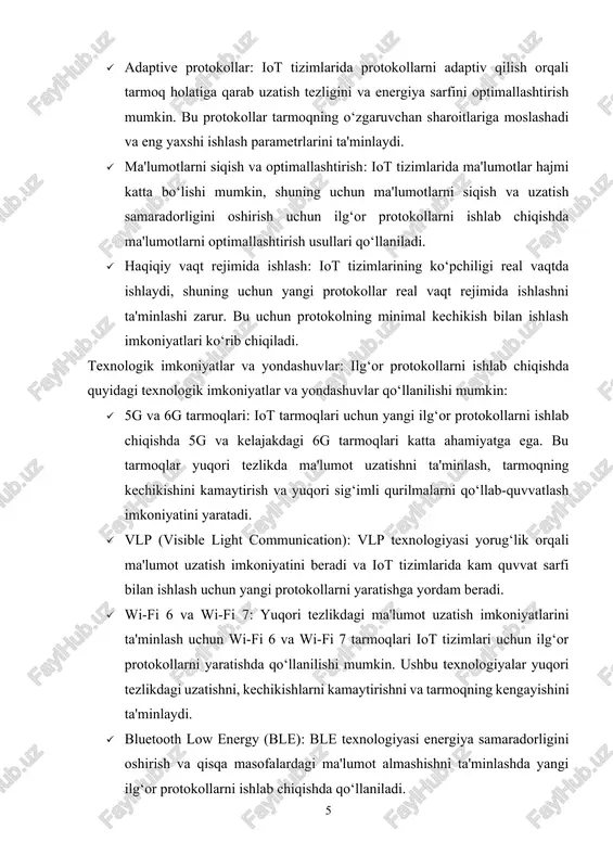 oritmlarini qo‘llash, tarmoqni optimallashtirish, energiya tejash va xavfsizlikni kuchaytirishga yordam beradi. yangi ilg‘or protokollarni ishlab chiqish iot tizimlarining kelajakdagi rivojlanishini va ular tomonidan yechiladigan masalalarni hal etishga imkon beradi. bu protokollar iot tarmoqlarining global miqyosdagi kengayishini ta'minlaydi va yangi texnologiyalar yordamida samarali ishlashini qo‘llab-quvvatlaydi. 2. yangi ilg‘or iot protokollarining amaliy qo‘llanilishi yangi ilg‘or iot protokollarining amaliy qo‘llanilishi, iot tizimlarining samarali va xavfsiz ishlashini ta'minlash uchun juda muhimdir. ular ma'lumotlarni uzatishda samaradorlikni oshirish, energiya sarfini kamaytirish, tizimning ishonchliligini kuchaytirish va tarmoqni kengaytirish uchun ishlatiladi. quyida yangi ilg‘or iot protokollarining turli sohalarda amaliy qo‘llanilishiga misollar keltirilgan. sog‘liqni saqlash sohasidagi iot protokollari iot tizimlari sog‘liqni saqlash sohasida keng qo‘llanilmoqda, masalan, wearables qurilmalar va tibbiy monitoring tizimlari. yangi ilg‘or protokollar sog‘liqni saqlash sohasida quyidagi amaliy qo‘llanilishga ega: · bluetooth low energy (ble): bu protokol sog‘liqni saqlash qurilmalarida, masalan, yurak urishi monitoringi, qon bosimini o‘lchash va boshqa wearables qurilmalarda energiya samaradorligini oshirishga yordam beradi. ble …