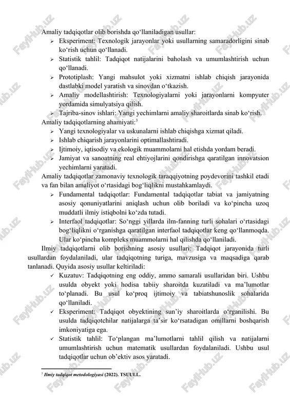 lar bilan birga qo‘llaniladi. amaliy tadqiqotlar olib borishda qo‘llaniladigan usullar: · eksperiment: texnologik jarayonlar yoki usullarning samaradorligini sinab ko‘rish uchun qo‘llanadi. · statistik tahlil: tadqiqot natijalarini baholash va umumlashtirish uchun qo‘llanadi. · prototiplash: yangi mahsulot yoki xizmatni ishlab chiqish jarayonida dastlabki model yaratish va sinovdan o‘tkazish. · amaliy modellashtirish: texnologiyalarni yoki jarayonlarni kompyuter yordamida simulyatsiya qilish. · tajriba-sinov ishlari: yangi yechimlarni amaliy sharoitlarda sinab ko‘rish. amaliy tadqiqotlarning ahamiyati:[footnoteref:3] [3: ilmiy tadqiqot metodologiyasi (2022). tsuull. ] · yangi texnologiyalar va uskunalarni ishlab chiqishga xizmat qiladi. · ishlab chiqarish jarayonlarini optimallashtiradi. · ijtimoiy, iqtisodiy va ekologik muammolarni hal etishda yordam beradi. · jamiyat va sanoatning real ehtiyojlarini qondirishga qaratilgan innovatsion yechimlarni yaratadi. amaliy tadqiqotlar zamonaviy texnologik taraqqiyotning poydevorini tashkil etadi va fan bilan amaliyot o‘rtasidagi bog‘liqlikni mustahkamlaydi. · fundamental tadqiqotlar: fundamental tadqiqotlar tabiat va jamiyatning asosiy qonuniyatlarini aniqlash uchun olib boriladi va ko‘pincha uzoq muddatli ilmiy istiqbolni ko‘zda tutadi. · interfaol tadqiqotlar: …
