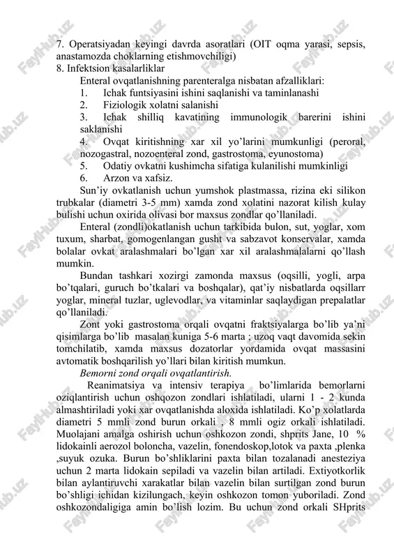 ichak sistemasini funktsiyasi saklangan xolda qo’llaniladi, bu ichak funktsional aktivligini fiziologik yo’l bilan maksimal ishlatish va energiya extiyojini maksimal qoplashni imkoniyatni beradi, shu sababli paranteral okatlanishdan afzal. uzok vakt ishlamaydigan ichakda vorsinkali epiteliyning deginirativ o’zgarishi kuzatiladi, bakterial translokatsiya xafini oshiradi (mikroblarni ichakdan korin bo’shligiga va kon sistemasiga o’tishi). enteral ovqatlanishga ko’rsatmalar 1. oqsil-energetik tanqisligi 2. bosh, buyin va oshkozon soxasidagi o’smalar 3. onkologik kasalliklarda kimyoviy va nurli terapiya 4. o’tkir va surunkali radiatsion shistlanishlari, oit (oshkozon-ichak trakti) kasalaliklari: kron kasaligi, malabsorbtsiya sindromi, kalta kovuzlok sindromi, surunkali pankreatit, yazvali kolit, o’t yo’llari va jigar kasaliklari 5. operatsiyadan oldin va keyingi davrlarda okatlanish 6. travmalar, kuyish, va o’tkir zaxarlanish 7. operatsiyadan keyingi davrda asoratlari (oit oqma yarasi, sepsis, anastamozda choklarning etishmovchiligi) 8. infektsion kasalarliklar enteral ovqatlanishning parenteralga nisbatan afzalliklari: 1. ichak funtsiyasini ishini saqlanishi va taminlanashi 2. fiziologik xolatni salanishi 3. ichak shilliq kavatining immunologik barerini ishini saklanishi 4. ovqat kiritishning xar …