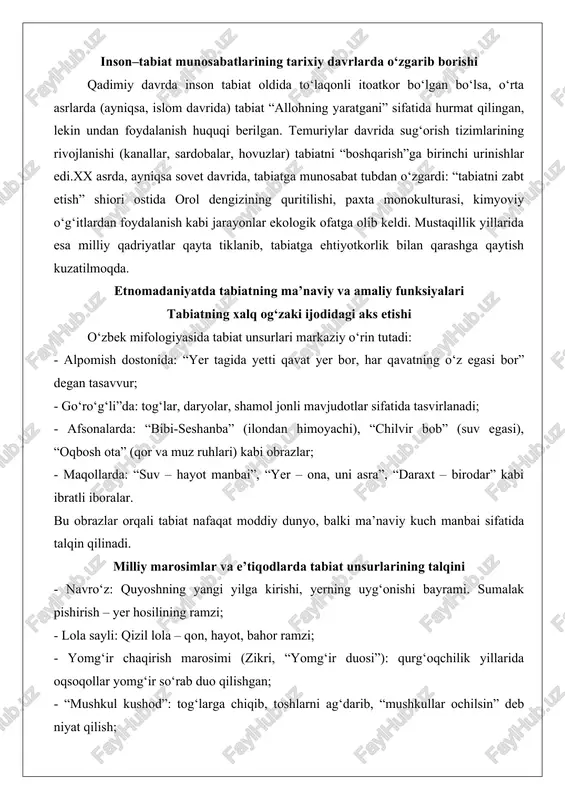 rmang” kabi qoidalar. bu marosimlarda tabiat unsurlari muqaddas deb qabul qilinib, ularga sig‘inish orqali jamiyatning barqarorligi ta’minlangan. xalq hunarmandchiligi va mehnat faoliyatida tabiatdan foydalanish an’analari o‘zbek hunarmandchiligi tabiat bilan to‘g‘ridan-to‘g‘ri bog‘liq: - gilamchilik: marg‘ilon atlas va adraslari tabiiy bo‘yoqlar (qizil – qurt, sariq – za’faron, ko‘k – indigo) bilan bo‘yaladi; - kulolchilik: rishton ko‘k chinni loyi o‘ziga xos mineral tarkibga ega; - zardo‘zlik: ipak va oltin iplar tabiiy materiallardan olinadi; - pichoqchilik: chust pichoqlari andijon tog‘laridagi temir va yog‘ochdan yasaladi; - qoraqo‘l terisi: buxoro do‘ppilari faqat yangi tug‘ilgan qo‘zichoq terisidan tikiladi. bu an’analar nafaqat iqtisodiy ahamiyatga ega, balki tabiatdan oqilona foydalanish tajribasini ham o‘zida aks ettiradi. insonning tabiatga bo‘lgan hurmati va ekologik ehtiyotkorlik qarashlari o‘zbek xalq mentalitetida tabiatga hurmat chuqur singib ketgan: - “daraxt kesish – gunoh” (faqat qurigan yoki xavfli daraxtlar kesiladi); - “suvni iflos qilish – eng katta gunoh”; - “yerni oyoq osti qilmaslik” (yerda o‘tirganda oyoqni cho‘zmaslik); …