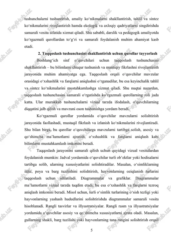 qilish va mavzuni oson tushunishga yordam beradi. ko‘rgazmali qurollar yordamida o‘quvchilar mavzularni solishtirish jarayonida faollashadi, mustaqil fikrlash va izlanish ko‘nikmalarini rivojlantiradi. shu bilan birga, bu qurollar o‘quvchilarga mavzularni tartibga solish, asosiy va qo‘shimcha ma’lumotlarni ajratish, o‘xshashlik va farqlarni aniqlash kabi bilimlarni mustahkamlash imkonini beradi. taqqoslash jarayonini samarali qilish uchun quyidagi vizual vositalardan foydalanish mumkin: jadval yordamida o‘quvchilar turli ob’ektlar yoki hodisalarni tartibga solib, ularning xususiyatlarini solishtiradilar. masalan, o‘simliklarning ildiz, poya va barg tuzilishini solishtirish, hayvonlarning oziqlanish turlarini taqqoslash uchun ishlatiladi. diagrammalar va grafiklar. diagrammalar ma’lumotlarni vizual tarzda taqdim etadi, bu esa o‘xshashlik va farqlarni tezroq aniqlash imkonini beradi. misol uchun, turli o‘simlik turlarining o‘sish tezligi yoki hayvonlarning yashash hududlarini solishtirishda diagrammalar samarali vosita hisoblanadi. rangli tasvirlar va illyustratsiyalar. rangli rasm va illyustratsiyalar yordamida o‘quvchilar asosiy va qo‘shimcha xususiyatlarni ajrata oladi. masalan, gullarning shakli, barg tuzilishi yoki hayvonlarning tana rangini solishtirish orqali taqqoslash ko‘nikmasi rivojlantiriladi. maket va modellar. maketlar va modellar …