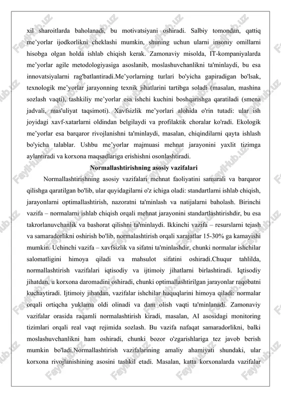 xnik jihatlarini tartibga soladi (masalan, mashina sozlash vaqti), tashkiliy me’yorlar esa ishchi kuchini boshqarishga qaratiladi (smena jadvali, mas'uliyat taqsimoti). xavfsizlik me’yorlari alohida o'rin tutadi: ular ish joyidagi xavf-xatarlarni oldindan belgilaydi va profilaktik choralar ko'radi. ekologik me’yorlar esa barqaror rivojlanishni ta'minlaydi, masalan, chiqindilarni qayta ishlash bo'yicha talablar. ushbu me’yorlar majmuasi mehnat jarayonini yaxlit tizimga aylantiradi va korxona maqsadlariga erishishni osonlashtiradi. normallashtirishning asosiy vazifalari normallashtirishning asosiy vazifalari mehnat faoliyatini samarali va barqaror qilishga qaratilgan bo'lib, ular quyidagilarni o'z ichiga oladi: standartlarni ishlab chiqish, jarayonlarni optimallashtirish, nazoratni ta'minlash va natijalarni baholash. birinchi vazifa – normalarni ishlab chiqish orqali mehnat jarayonini standartlashtirishdir, bu esa takrorlanuvchanlik va bashorat qilishni ta'minlaydi. ikkinchi vazifa – resurslarni tejash va samaradorlikni oshirish bo'lib, normalashtirish orqali xarajatlar 15-30% ga kamayishi mumkin. uchinchi vazifa – xavfsizlik va sifatni ta'minlashdir, chunki normalar ishchilar salomatligini himoya qiladi va mahsulot sifatini oshiradi.chuqur tahlilda, normallashtirish vazifalari iqtisodiy va ijtimoiy jihatlarni birlashtiradi. iqtisodiy jihatdan, u korxona …