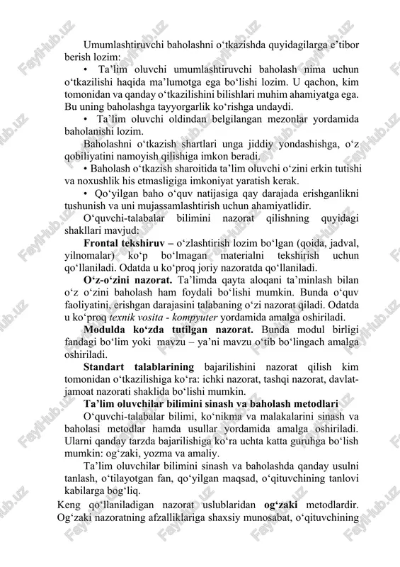salarining tegishli fan bo’yicha professor- o’qituvchilari jalb qilinishi mumkinligi belgilab qo’yilgan. bu talabalarni bilimini baholashning ob’ektiv, adolatli, shaffof bo’lishini ta’minlash imkoniyatini orttiradi. umumlashtiruvchi baholashni o‘tkazishda quyidagilarga e’tibor berish lozim: · ta’lim oluvchi umumlashtiruvchi baholash nima uchun o‘tkazilishi haqida ma’lumotga ega bo‘lishi lozim. u qachon, kim tomonidan va qanday o‘tkazilishini bilishlari muhim ahamiyatga ega. bu uning baholashga tayyorgarlik ko‘rishga undaydi. · ta’lim oluvchi oldindan belgilangan mezonlar yordamida baholanishi lozim. baholashni o‘tkazish shartlari unga jiddiy yondashishga, o‘z qobiliyatini namoyish qilishiga imkon beradi. · baholash o‘tkazish sharoitida ta’lim oluvchi o‘zini erkin tutishi va noxushlik his etmasligiga imkoniyat yaratish kerak. · qo‘yilgan baho o‘quv natijasiga qay darajada erishganlikni tushunish va uni mujassamlashtirish uchun ahamiyatlidir. o‘quvchi-talabalar bilimini nazorat qilishning quyidagi shakllari mavjud: frontal tekshiruv – o‘zlashtirish lozim bo‘lgan (qoida, jadval, yilnomalar) ko‘p bo‘lmagan materialni tekshirish uchun qo‘llaniladi. odatda u ko‘proq joriy nazoratda qo‘llaniladi. o‘z-o‘zini nazorat. ta’limda qayta aloqani ta’minlash bilan o‘z o‘zini baholash ham foydali …