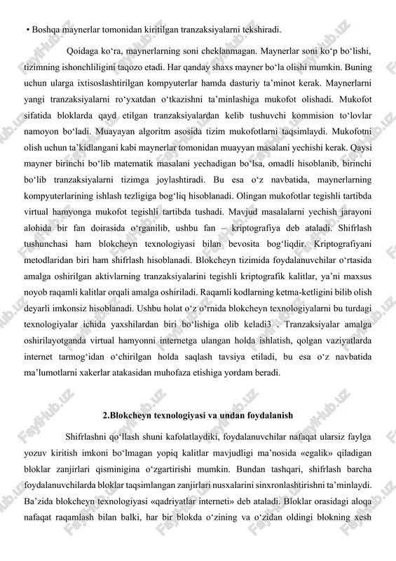 i. mavjud masalalarni yechish jarayoni alohida bir fan doirasida o‘rganilib, ushbu fan – kriptografiya deb ataladi. shifrlash tushunchasi ham blokcheyn texnologiyasi bilan bevosita bog‘liqdir. kriptografiyani metodlaridan biri ham shifrlash hisoblanadi. blokcheyn tizimida foydalanuvchilar o‘rtasida amalga oshirilgan aktivlarning tranzaksiyalarini tegishli kriptografik kalitlar, ya’ni maxsus noyob raqamli kalitlar orqali amalga oshiriladi. raqamli kodlarning ketma-ketligini bilib olish deyarli imkonsiz hisoblanadi. ushbu holat o‘z o‘rnida blokcheyn texnologiyalarni bu turdagi texnologiyalar ichida yaxshilardan biri bo‘lishiga olib keladi3 . tranzaksiyalar amalga oshirilayotganda virtual hamyonni internetga ulangan holda ishlatish, qolgan vaziyatlarda internet tarmog‘idan o‘chirilgan holda saqlash tavsiya etiladi, bu esa o‘z navbatida ma’lumotlarni xakerlar atakasidan muhofaza etishiga yordam beradi. 2.blokcheyn texnologiyasi va undan foydalanish shifrlashni qo‘llash shuni kafolatlaydiki, foydalanuvchilar nafaqat ularsiz faylga yozuv kiritish imkoni bo‘lmagan yopiq kalitlar mavjudligi ma’nosida «egalik» qiladigan bloklar zanjirlari qisminigina o‘zgartirishi mumkin. bundan tashqari, shifrlash barcha foydalanuvchilarda bloklar taqsimlangan zanjirlari nusxalarini sinxronlashtirishni ta’minlaydi. ba’zida blokcheyn texnologiyasi «qadriyatlar interneti» deb ataladi. bloklar orasidagi …
