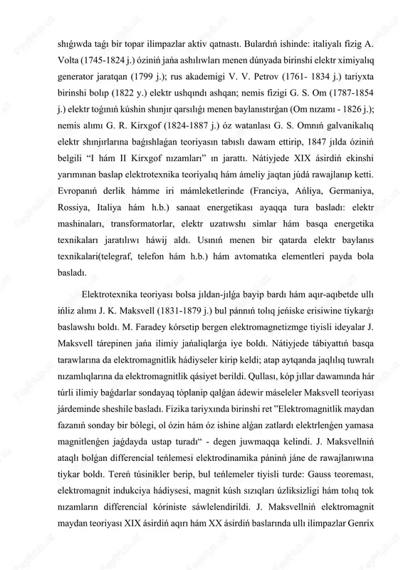 x ásirdiń baslarında ullı ilimpazlar genrix gerc (1857-1894 j.), p. n. lebedev (1866 -1912 j.), a. s. popov (1859 -1906 j.) tárepinen ámeliy tastiyiqlanip, elektromagnit tolqınlar (radio tolqınları) esabına elektrotexnika, radio hám televidenieniń payda bolıwına tiykar boldı. elektrotexnikaniń rawajlanıwı xx ásirdiń baslarında ilim hám texnikanıń iri hám ámeliy tarawlarını jańalıq ashıw menen nıshanlandı. elektr energiyasın óndiriste úlken-úlken elektrogeneratorlar, onı aralıqqa uzatıwda bolsa iri hám joqarı kernewli transformatorlar payda boldı. elektr dvigateller zavot hám fabrikalarda puw mashinalarınıń ornın iyeledi hám ólpeń transportda elektr júritkish wazıypasın da atqara basladı. bul bolsa elektrotexnikadan ”elektr mashina hám transformatorlar“,”elektr júritkish“, ”karxana hám qalalardı elektrleshtiriw“,”elektr stanciyalar, elektr tarmaqlar hám sistemalar“ sıyaqlı jańa jónelisler ajıralıp shıǵıp, olardıń óz betinshe pán tarawlarına aylanıwıǵa alıp keldi. i-bap. ózgermeli tok shinjiri tuwrali maǵliwmatlar. 1.1. ózgermeli toktı alıwdıń fizikalıq tiykarları ózgermeli toktıń keń qollanılıwınıń sebebi onıń ápiwayı jol menen derlik ısırapsız koshiriliw múmkinligi bolıp tabıladı, yaǵnıy hár qıylı kernewli - uzaq …