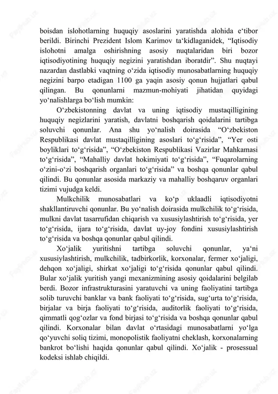 atlari va koʻp uklaadli iqtisodiyotni shakllantiruvchi qonunlar. bu yoʻnalish doirasida mulkchilik toʻgʻrisida, mulkni davlat tasarrufidan chiqarish va xususiylashtirish toʻgʻrisida, yer toʻgʻrisida, ijara toʻgʻrisida, davlat uy-joy fondini xususiylashtirish toʻgʻrisida va boshqa qonunlar qabul qilindi. xoʻjalik yuritishni tartibga soluvchi qonunlar, yaʻni xususiylashtirish, mulkchilik, tadbirkorlik, korxonalar, fermer xoʻjaligi, dehqon xoʻjaligi, shirkat xoʻjaligi toʻgʻrisida qonunlar qabul qilindi. bular xoʻjalik yuritish yangi mexanizmining asosiy qoidalarini belgilab berdi. bozor infrastrukturasini yaratuvchi va uning faoliyatini tartibga solib turuvchi banklar va bank faoliyati toʻgʻrisida, sugʻurta toʻgʻrisida, birjalar va birja faoliyati toʻgʻrisida, auditorlik faoliyati toʻgʻrisida, qimmatli qogʻozlar va fond birjasi toʻgʻrisida va boshqa qonunlar qabul qilindi. korxonalar bilan davlat oʻrtasidagi munosabatlarni yoʻlga qoʻyuvchi soliq tizimi, monopolistik faoliyatni cheklash, korxonalarning bankrot boʻlishi haqida qonunlar qabul qilindi. xoʻjalik - prosessual kodeksi ishlab chiqildi. bu qonunlarning qabul qilinishi bilan respublikada bozor mexanizmlarini rivojlantirish ishiga mustahkam poydevor qoʻyildi. oʻzbekistonning tashqi iqtisodiy faoliyatini belgilab beruvchi huquqiy normalar yaratildi. tashqi iqtisodiy faoliyat toʻgʻrisida, oʻzbekiston respublikasining …