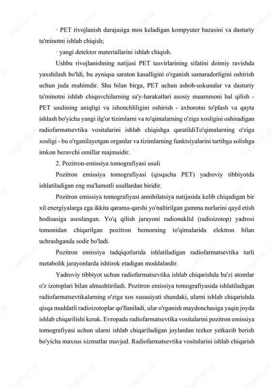 ikning ml yoki g tana to'qimalariga taqsimlanishini aniqlash imkonini beradi. pozitron emissiya tomografiyasining uzoq tarixiga qaramay, hozirgi kunda usul doimiy ravishda takomillashtirilmoqda, yangi radiofarmatsevtika vositalari, klinik tadqiqot paketlari va tomograflarning o'zi paydo bo'ladi. tibbiy diagnostika uskunalarining barcha yirik ishlab chiqaruvchilari kompyuter tomografiya skanerlari bilan birgalikda pozitron emissiyali tomografiya skanerlarini ishlab chiqdilar va ishlab chiqaradilar. ushbu tizimlar bitta ishda funktsional ma'lumotlarni (pozitron emissiya tomografik tasvirlari) va anatomik ma'lumotlarni (rentgen kompyuter tomografiyasi tasvirlari) olish imkonini beradi. pozitron emissiya tomografi skanerlarining dasturiy va texnik ta'minotini doimiy ravishda takomillashtirish bemorga tushadigan radiatsiya yukini sezilarli darajada kamaytirish imkonini berdi, shu bilan birga tekshiruvlarning ma'lumotli qiymatini ham oshirish imkonini berdi. pozitron emissiya tomografiyasi (pet) tomografik tekshiruv bo'lib, kompyuter tomografiyasi yoki magnit-rezonans tomografiyasidan farqli o'laroq, keng ma'lumot beradi va tekshiruv natijalarini tezda qabul qilishni ta'minlaydi. pozitronlar va elektronlarning sinishi natijasida hosil bo'lgan yuqori energiyali nurlanish bir vaqtning o'zida va antiparallel shakllanish joyini tark etadi. ushbu hodisa ilgari …