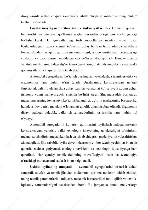 etadi, avtomobil agregatlarini ko‘tarish qurilmasini loyihalash mavzusi bugungi kunda avtomobil sanoatining rivojlanishida dolzarb masalalardan biridir. bunday qurilmalar texnik xizmat sifatini oshirish, ishlab chiqarish samaradorligini ko‘tarish, xavfsizlikni ta’minlash va mehnat unumdorligini yaxshilashda hal qiluvchi ahamiyat kasb etadi. shu sababdan, ushbu loyiha ilmiy asosda ishlab chiqilib, amaliyotga joriy etilishi mamlakatimiz avtoservis infratuzilmasini zamonaviy bosqichga olib chiqishga xizmat qiladi. mavzu: avtomabil agregantlarini ko'tarish qurulmasini loyihalash zamonaviy avtomobil murakkab mexanik, elektr va gidravlik tizimlar uyg‘unligidan tashkil topgan texnik inshoot hisoblanadi. uning asosiy tarkibiy qismlaridan biri – agregatlar bo‘lib, ular avtomobilning yurish, tormozlash, yo‘nalishni boshqarish, energiya uzatish va boshqa mexanik harakatlarni bajaruvchi asosiy elementlardir. agregatlar deganda, dvigatel, transmissiya, uzatma qutisi, differensial, mostlar, tormoz tizimi, g‘ildirak osmalari va rul mexanizmi tushuniladi. ushbu agregatlarning har biri avtomobilning umumiy texnik holatini belgilovchi asosiy qismlardir. masalan, dvigatel energiyani hosil qilsa, transmissiya uni g‘ildiraklarga uzatadi, suspenziya tizimi esa yo‘l notekisliklarini yutib, harakat silliqligini ta’minlaydi. shuning uchun bu qismlarga texnik xizmat …