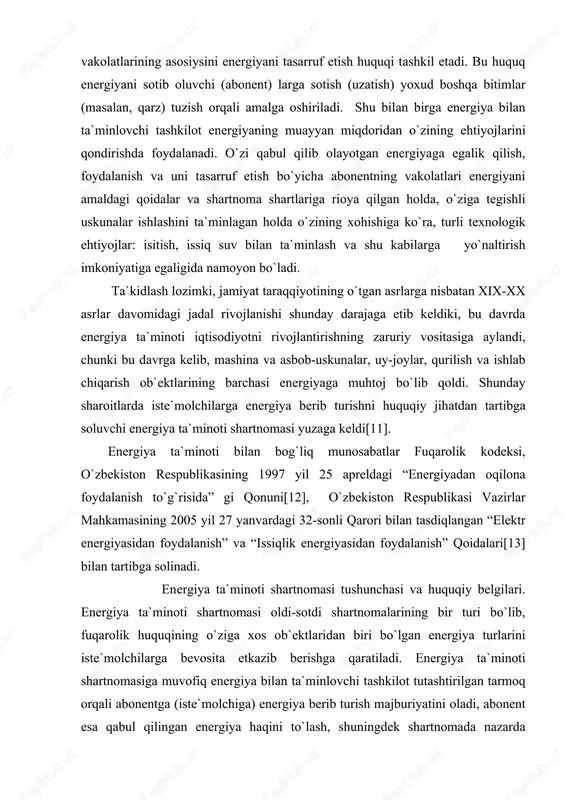 omasining ko`rinishi hisoblansa, gazni quvurlar orqali etkazib berish energiya ta`minoti shartnoma hisoblanadi. chunki quvurlar tutashtirilgan tarmoqqa kirib abonent va energiya bilan ta`minlovchi tashkilotni bevosita bog`laydi. tutashtirilgan tarmoq deganda, energiya ishlab chiqaruvchi va tarqatuvchi korxonalar bilan abonentni bevosita, to`g`ridan-to`g`ri bog`laydigan simlar, quvurlar va shu kabi boshqa vositalar tushuniladi. bunda etkazib berilayotgan energiyaning miqdori maxsus o`lchov vositalari orqali aniqlanadi. masalan, elektr energiyasi, gazning miqdori maxsus hisoblagichda aniqlab boriladi. energiya ta`minoti shartnomasining quyidagi o`ziga xos xususiyatlari mavjud: - energiya ta`minoti shartnomasida har doim majburiy sub`ekt sifatida energiya bilan ta`minlovchi tashkilot ishtirok etishi lozim; - shartnoma predmeti hisoblangan energiya turlari fuqarolik muomalasining odatdagi ashyolar emas, balki xavfli xossalarga ega ashyolar hisoblanadi; - agar oldi-sotdi shartnomasida sotib oluvchi zimmasiga «tovarni qabul qilib olish» majburiyat yuklatilsa, energiya ta`minoti shartnomasida abonent «qabul qilingan energiya haqini to`lash» majburiyatini bajarishi lozim bo`ladi. bu esa mazkur shartnomada abonentga tovarni qabul qilish majburiyati, aniqrog`i muayyan miqdordagi energiyani qabul qilish majburiyati yuklatilmasligini …
