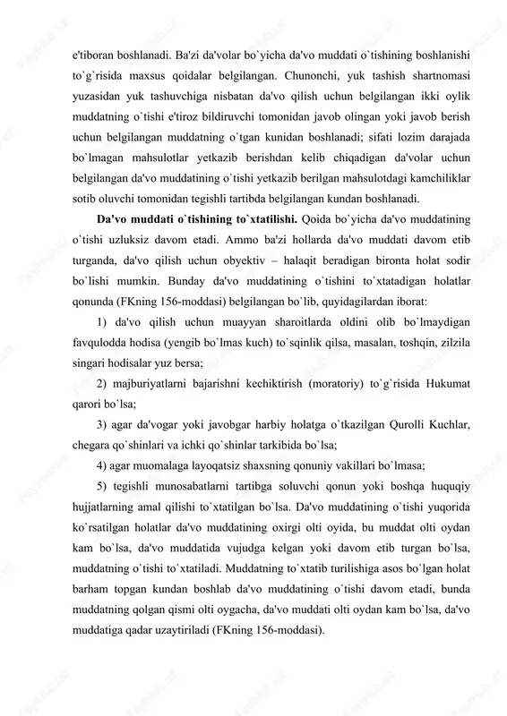 bo`lgan holat barham topgan kundan boshlab da'vo muddatining o`tishi davom etadi, bunda muddatning qolgan qismi olti oygacha, da'vo muddati olti oydan kam bo`lsa, da'vo muddatiga qadar uzaytiriladi (fkning 156-moddasi). da'vo muddatining o`tishi yuqorida ko`rsatilgan umumiy asoslardan tashqari yana maxsus asoslar bo`lgan taqdirda ham to`xtatib turilishi mumkin. bunday maxsus asoslar qonunlarda nazarda tutiladi. da'vo muddati o`tishining uzilishi. da'vo muddati o`tishining uzilishi da'vo muddati o`tishining to`xtatilishidan farq qiladi. agar da'vo muddatining o`tishi to`xtaganda muddat yangidan hisoblanmasa, da'vo muddatining o`tishi uzilgan holda, da'vo muddati uzilgunga qadar vaqt yangi muddatga qo`shilmaydi va da'vo muddatining o`tishi uzilganidan so`ng yangidan hisoblanadi. da'vo muddatining o`tishi ikki holda: birinchidan, belgilangan tartibda da'vo qo`zg`atilishi bilan, ikkinchidan, majbur shaxs qarzni tan olganligini ko`rsatuvchi harakatlarni qilishi bilan uziladi (fkning 157-moddasi). da'vo muddatining tiklanishi. agar sud, xo`jalik sudi yoki xolislar sudi da'vo muddatining o`tkazib yuborilishi sababini uzrli deb topsa, buzilgan huquq himoya qilinishi lozim bo`ladi. bu holda o`tkazilgan da'vo muddati tiklanadi va …