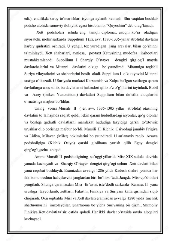 o’z kuyovini mitanni taxtiga o’tkazadi. u suriyada markazi karxamish va xalpa bo`lgan xettlarga qaram davlatlarga asos solib, bu davlatlarni hukmdori qilib o’z o’g’illarini tayinladi. bobil va axey (miken yunonistoni) davlatlari suppilium bilan do’stlik aloqalarini o’rnatishga majbur bo’ldilar. uning vorisi mursili ii ( er. avv. 1335-1305 yillar atrofida) otasining davlatini to’la hajmda saqlab qoldi, lekin qaram hududlardagi isyonlar, qo’g’olonlar va boshqa qudratli davlatlarni mamlakat hududiga tazyiqiga qarshi to’xtovsiz urushlar olib borishga majbur bo’ldi. mursili ii kichik osiyodagi janubiy frigiya va lidiya, milavan (milet) hokimlarini bo`ysundiradi. u an’anaviy raqib arsava podsholigiga (kichik osiyo) qarshi g’olibona yurish qilib egey dengizi qirg’og’igacha chiqadi. ammo mursili ii podsholigining so’nggi yillarida misr xix sulola davrida yanada kuchayadi va sharqiy o’rtayer dengizi qirg`ogi uchun xett davlati bilan yana raqobat boshlaydi. eramizdan avvalgi 1286 yilda kadesh shahri yonida har ikki tomon uchun hal qiluvchi janglardan biri bo’lib o’tadi. jangda misr qo’shinlari yengiladi. shunga qaramasdan misr fir’avni, iste’dodli sarkarda …