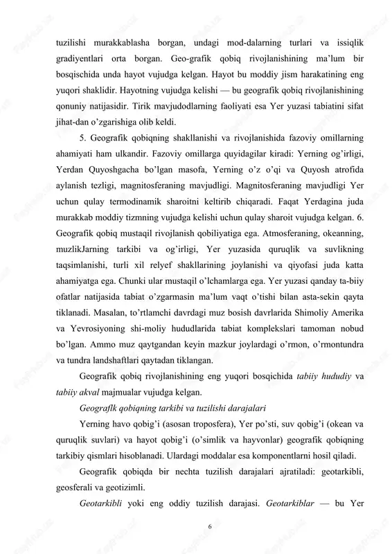 lari yerning havo qobig’i (asosan troposfera), yer po’sti, suv qobig’i (okean va quruqlik suvlari) va hayot qobig’i (o’simlik va hayvonlar) geografik qobiqning tarkibiy qismlari hisoblanadi. ulardagi moddalar esa komponentlarni hosil qiladi. geografik qobiqda bir nechta tuzilish darajalari ajratiladi: geotarkibli, geosferali va geotizimli. geotarkibli yoki eng oddiy tuzilish darajasi. geotarkiblar — bu yer 6 yuzasidagi nisbatan bir xil xususiyatga ega bo’lgan moddiy hosilalar birlashmasidir. asosiy va ikkinchi darajali geotarkib-lar ajratiladi. asosiy geotarkiblarga tog’ jinslari, havo, suv, o’simlik va hayvonlar kiradi. ikkinchi darajali geotarkiblarga esa tuproq, muz, muzloq gruntlar kiradi. geotarkiblar hosil bo’lishi, kimyoviy tarkibi va fizik xossa-lariga qarab bir- biridan keskin farq qiladi. geografik qobiqda ilgari aytganimizdek, notirik, tirik va aralash moddalar ajratiladi. aralash (tirik va notirik moddalar birlashmasi) moddalarga tuproq, muz va muzloq grunt kiradi. notirik (noorganik) mod-dalarga asosan tog’ jinslari kiradi, ular yer po’stida keng tarqalgan. tirik moddalarga o’simliklar, hayvonotlar va mikroorganizimlar kiradi. ular biosferada keng tarqalgan. geosferali tuzilma …