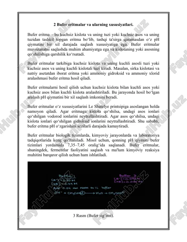arda juda ehtiyotkorlik bilan ishlatiladi. 5. tizimdagi boshqa ionlar: ba'zi ionlar, masalan, metal ionlari, bufer tizimining barqarorligini buzishi mumkin. shuning uchun, bufer eritmalaridan foydalanishda qo‘shimcha moddalarning ta'siri hisobga olinishi lozim. 3 bufer eritmalarning turlari bufer eritmalarini ikki asosiy guruhga bo‘lish mumkin: kislota-baza buferlari va asos-baza buferlari. har bir tur o‘zining maxsus ishlash mexanizmi va xususiyatlariga ega. quyida bufer eritmalarining turlari haqida batafsil ma'lumot berilgan: kislota-baza buferlari bufer eritmasining bu turi kuchsiz kislota va uning kuchli asosli tuzidan tashkil topadi. kislota komponenti o‘zining vodorod ionlarini (h⁺) chiqaradi, asos komponenti esa bu ionlarni neytrallashga yordam beradi. misol: sirka kislotasi va natriy asetat (ch₃cooh va ch₃coona). fosfor kislota va uning tuzlari. bufer eritmalarining bu turi kislotalarning qo‘shilishiga qarshi kurashib, ph-ni pasaytirishni oldini oladi. asos-baza buferlari bufer eritmasining bu turi kuchsiz asos va uning kuchli kislotali tuzidan tashkil topadi. asos komponenti o‘zining gidroksid ionlarini (oh⁻) chiqaradi, kislota komponenti esa bu ionlarni neytrallashga yordam beradi. …