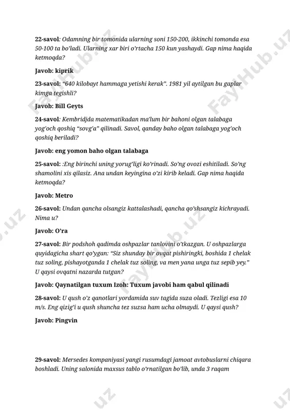 qatni nazarda tutgan? javob: qaynatilgan tuxum izoh: tuxum javobi ham qabul qilinadi 28-savol: u qush o’z qanotlari yordamida suv tagida suza oladi. tezligi esa 10 m/s. eng qizig’i u qush shuncha tez suzsa ham ucha olmaydi. u qaysi qush? javob: pingvin 29-savol: mersedes kompaniyasi yangi rusumdagi jamoat avtobuslarni chiqara boshladi. uning salonida maxsus tablo o’rnatilgan bo’lib, unda 3 raqam yo’lovchilarga ko’rsatilib turadi. 1. aniq vaqt – ya’ni soat 2. salondagi harorat – ya’ni temperatura. xo’sh 3-raqam nimani ko’rsatib turadi? javob: avtobus tezligini (spidometr) 30-savol: u dunyoda 3996 ta. har yili ularning 14 tasi yo’qolib ketmoqda. savol gap nima haqida ketmoqda? javob: dunyo tillari 31-savol: angliyada “s”, aqshda “u”. xo’sh toshkentdachi? javob: m (metro haqida ketmoqda. “s” – subway, “u” - underground) 32-savol: o’zbekiston, urugvay, baa, aqsh, ukraina, uganda. bu davlatlarni ingliz tilini ishlatgan xolda bog’kiqligini toping. javob: hammasi ingliz tilida “u” harfi bilan boshlanadi 33-savol: buyuk britaniyada oldin u 18 …