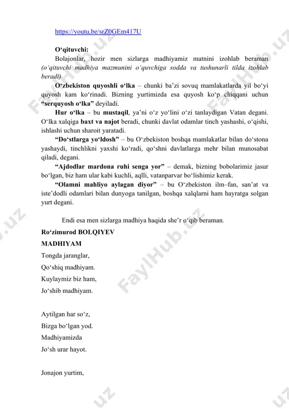 qcjecoow oʻqituvchi:mana bolajonlar madhiya haqidagi bilimlarimizni mustahkamlab oldik-a? endi qisqa savol-javoblarga o‘tamiz. davlat ramzlariga nimalar kiradi? o‘quvchilar: bayroq, gerb, madhiya – davlat ramzlari. oʻqituvchi: barakalla! madhiyani qanday ijro etamiz? tik turgan holatda. o‘ng qo‘limizni ko‘ksimizga qo‘yib-a? o‘quvchilar: haa! oʻqituvchi: madhiya qayerda ijro etiladi? davlat tadbirlari, siyosiy ahamiyatga ega tadbirlar, sport musobaqalari oldidan, shundaymi? o‘quvchilar: haa! interfaol mashg‘ulot: oʻqituvchi: mana bilimlarimizni ham mustahkamlab oldik. hozir barchangiz daftaringizga madhiyada tasvirlangan serquyosh o‘lkani chizamiz. rasmda vatan deganda nimani tushunsangiz, shuni ifodalang. quyosh, dala, daraxt, bog‘, tog‘, qir, tekisliklar, bug‘doy rasmini chizishingiz mumkin. sizga 5 daqiqa vaqt beraman. rasmning qolgan qismini uyda chizib. yakunlaysiz. https://youtu.be/ixwqcjecoow o‘qituvchi: bolajonlar, bilasizmi, madhiyani oddiy kuylash boshqa, uni katta orkestr ijrosida tinglash esa tamoman boshqacha hissiyot. hammamizga yaxshi tanish tengdoshingiz sirojiddin katta tadbirlarda xor va orkestr ijrosida aytiladigan tantanali madhiya qayerda va qanday yaratilishini o‘rganibdi. kelinglar, hozir sirojiddinning izidan boramiz va konservatoriyadan arxivgacha sayohat qilamiz. vizual kontent oʻzbekiston davlat …