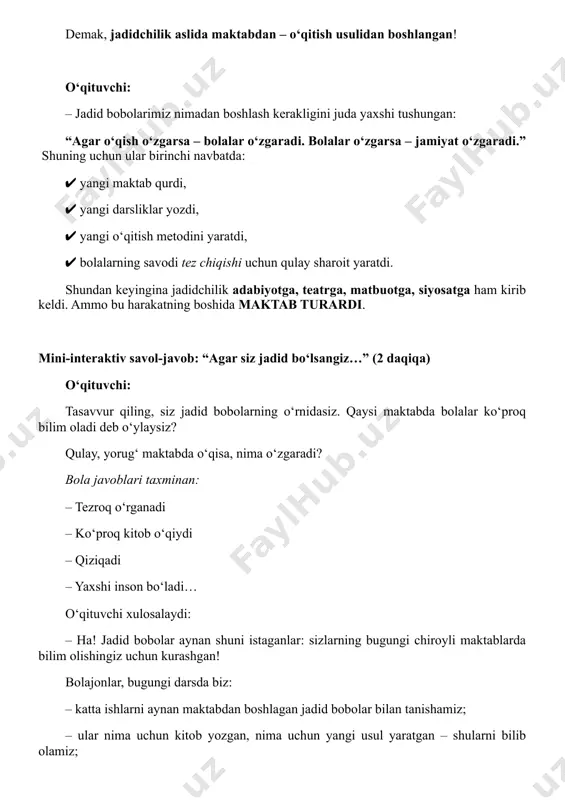 iz? o‘quvchilarning javoblaridan so‘ng: – mana shu jarayonda sahnaga birinchi bo‘lib mahmudxo‘ja behbudiy chiqadi. mahmudxo‘ja behbudiy (1875-1919) bolajonga nasihat: “ikki emas, to‘rt til lozim”, ya’ni xorijiy tillarni o‘rganmoq bilimlarni ko‘proq egallashga ko‘maklashadi. – behbudiy bobo sizning qo‘lingizdagi bugungi darsliklarning ajdodi bo‘lgan “usuli jadid” darsliklari muallifidir. u bolalar uchun quyidagi kitoblarni yaratgan: • “kitob ul-atfol” • “bolalar uchun kitob” • “husnixat” – endi ayting-chi, darslik bo‘lmasa nima bo‘ladi? agar darsliklar bo‘lmasa, o‘quvchilar darsni tushunishmaydi, mashqlar ishlab bilimni mustahkamlay olishmaydi, o‘zlashtirish qiyin bo‘ladi. behbudiy darslik yozish maktabning yuragi ekanini birinchi bo‘lib anglagan jadid bobolarimizdan. mini-interaktiv: “mening orzuyimdagi darslik” – agar siz ham behbudiy bobodek darslik muallifi bo‘lsangiz, qaysi fan bo‘yicha kitob yozgan bo‘lardingiz? bolalarning javoblari tinglanadi va olqishlanadi. munavvar qori – “yangi maktablar muhandisi” o‘qituvchi: – endi tasavvur qiling: kitoblar bor, lekin maktab yo‘q. qayerda o‘qiymiz? – mana shu paytda turkistonning buyuk jadidi munavvar qori abdurashidxonov yangi maktablar ochishni boshlaydi. doskaga munavvar …