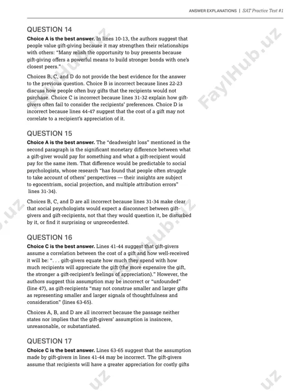stion 15 choice a is the best answer. the “deadweight loss” mentioned in the a gift-giver would pay for something and what a gift-recipient would psychologists, whose research “has found that people often struggle to take account of others’ perspectives — their insights are subject to egocentrism, social projection, and multiple attribution errors” that social psychologists would expect a disconnect between gift- givers and gift-recipients, not that they would question it, be disturbed question 16 choice c is the best answer. lines 41-44 suggest that gift-givers assume a correlation between the cost of a gift and how well-received it will be: “. . . gift-givers equate how much they spend with how much recipients will appreciate the gift (the more expensive the gift, the stronger a gift-recipient’s feelings of appreciation).” however, the authors suggest this assumption may be incorrect or “unfounded” (line 47), as gift-recipients “may not construe smaller and …