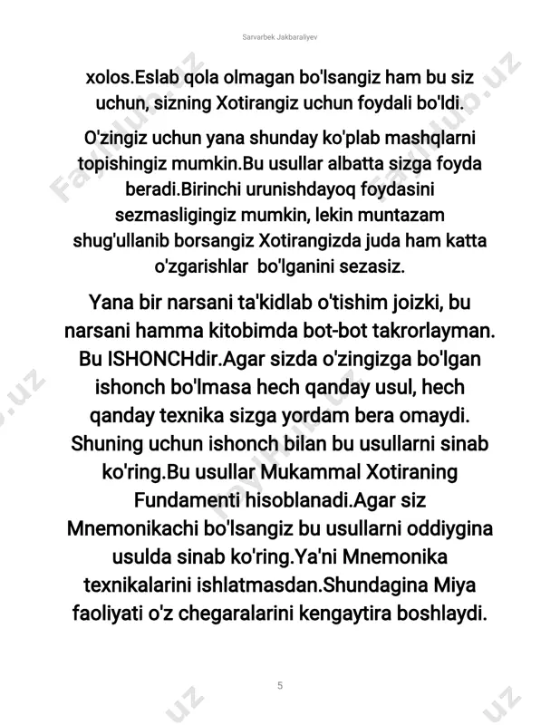 i tavsiyaqilaman.bularmukammalxotiratomon bosilgan ulkan qadam hisoblanadi. mnemonikachilar bu qadamnibosmay o'tib ketishadivayanashuqadamnibosganiorqaga qaytishga majbur bo'lishadi.shuning uchun asosiyqadamnitashlashgaerinmang. ovqatlanishham muhim! har qanday holatda ham sog'lom turmush tarziga rioya qiling.bu nafaqatmiya uchun, balki,butun vujudingiz uchun ham foydali bo'ladi.hozirsizgaqandaymahsulotlariste'mol qilishhaqidayozmoqchiemasman.chunkibu haqida"tabiiyxotira"kitobimdama'lumotlar berganman.hoziryanabuhaqidayozsam,kitob hajmiyanadakattalashibketadi.bilasiz,men sarvarbekjakbaraliyev 14 kitob hajmini katta qilishni yoqtirmayman. qisqa va tushunarli ma'lumotlar berishga harakatqilaman.insonpsixologiyasiham hajmi katta kitoblarni o'qishga moyil bo'lmaydi.shuning uchun qisqa va aniq ma'lumotlar bilan sizga yordam berishga harakatqilaman. fitnesshartmi? menga bu mavzuda ko'p murojatqilishadi. fitnesgachiqishshartmi?yo'q,do'stlar!shart emas!miyao'ziuchunog'irjismoniyamashqlar talab qilmaydi.miya uchun kam harakatlikni yo'qotishkifoyaqiladi.engasosiysi,ertatongda yugurishdir.buxattosayrbo'lishiham mumkin. ya'nisizo'zingiznizo'riqtiribyugurishingizshart emas.erta tongda tabiatqo'yniga shunchaki sayrqilish ham kifoya qiladi.fitnes kerak , sarvarbekjakbaraliyev 15 faqatmiyauchun.miyangiznimashqqildiring. manabuxotirauchunengfoydalimaslahat! atrof-muhitorqalixotirani rivojlantirish. atrof-muhitorqalixotiranirivojlantirishnimao'zi? biz kun davomida juda ham ko'p voqea- hodisalargaduchkelamiz.judahamko'pbuyum yokishungao'xshashnarsalargako'zimiztushadi. bu esa xotiranirivojlantirish uchun ajoyib imkoniyat.masalansizuyingizdauxonadanbu xonagachiqdingiz.endieslashgaurunibko'ring chiqqanxonangizdabuyumlarqandayjoylashgan edi?o'zingizgashukabisavollarbilanmurojat sarvarbekjakbaraliyev 16 qiling.busizdanortiqchavaqtyokiboshqanarsa talab qilmaydi. shunchaki kundalik yumushlaringizdanxotirangizuchunfoydalaning. vaqtingiznitejang! vaqtingiznibekorketkazmang!hech bo'lmasa qo'sh