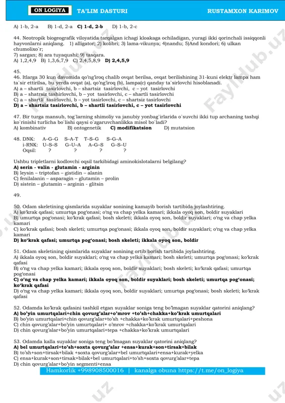 vonga tegishli bo`lmagan fikrni toping. a) dastlabki qush b) qushlarning ajdodi emas c) to`sh toj suyagi bo`lmaydi d) trias davrida paydo bo`lgan 26. organizmda turli xil to`qima hujayralarida miqdori har xil bo`ladigan (a) va bir xil bo`ladigan (b) organoidlarni aniqlang. 1) silliq endoplazmatik to`r; 2) sentriola; 3) mitoxondriya; 4) lizosoma; 5) donador endoplazmatik to`r; 6) sentromera; 7) yadrocha; 8) yadro; 9) sitoskelet; 10) xromatin a) a-1,3; b-2,9 b) a-4,5; b-3,7,9 c) a-1,10; b-2,7,8 d) a-2,9; b-1,6 27. parpining pixtadan farqini aniqlang. 1) gulli o'simlik; 2) urug'kurtakdan urug' hosil qiladi; 3) urug'idan ko'payadi; 4) o'tkazuvchi sistemaga ega; 5) urug'langan tuxum hujayradan murtak hosil qiladi; 6) chang donalari hosil qiladi; 7) urug'lanishdan so'ng tugunchadan meva hosil qiladi. a) 5, 6 v) 1 ,7 s) 2, 4 d) 3 ,7 28. 29. 30. ma`lum bir hayvonni maydalanish davrida jami blastomerlardagi hujayra markaziga kiruvchi mikronaychalar soni 27648 taga yetgan vaqtda jami hujayralardagi autosomalar soni …