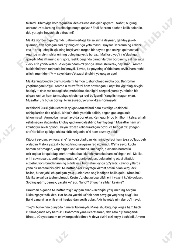 hammasini boshqatdan boshlashimiz mumkin. – nimalar deyapsiz? men ko‘chada qolganim yo‘q. xudoga shukr, boshimda erim, oldimda uch farzandim bor. hovli bo‘lmasa-da, uch xonali kvartirada yashayman. bunaqa gapni boshqa gapirmang. agar... kechirasiz, men hozir yig‘ilish o‘tkazishim kerak. – haydayapsanmi? – jahli chiqqan bahrom asta o‘rnidan qo‘zg‘aldi. – nahot oldingda zarracha hurmatim yo‘q bo‘lsa? – hurmatingizni qilib kutib oldim. ancha-muncha gaplashdik ham. uzr so‘rab, majlisim borligini aytdim. yana nima qilishim kerak? – endi ancha o‘zini tutib olgan malika mehmonning qizaringan ko‘zlariga dadilroq tikildi. – axiyri seni topdim. buni biror yerda o‘tirib nishonlamasak bo‘lmaydi. ayt, qay payt kelay, malika? – men hech qaerga bormayman. undan keyin bu o‘tirishimizni boshqalar ko‘rsa, nima deb o‘ylashadi? – sen u yog‘idan xavotir olma. biz hech kim ko‘rmaydigan joyda o‘tiramiz. – rahmat. mening vaqtim yo‘q. ishim boshimdan oshib yotibdi. – malika o‘rnidan turib eshik tomonga yo‘naldi. bahrom noiloj unga ergashdi. ammo yo‘lakka chiqish oldidan malikaning qo‘lidan shart ushladi. …