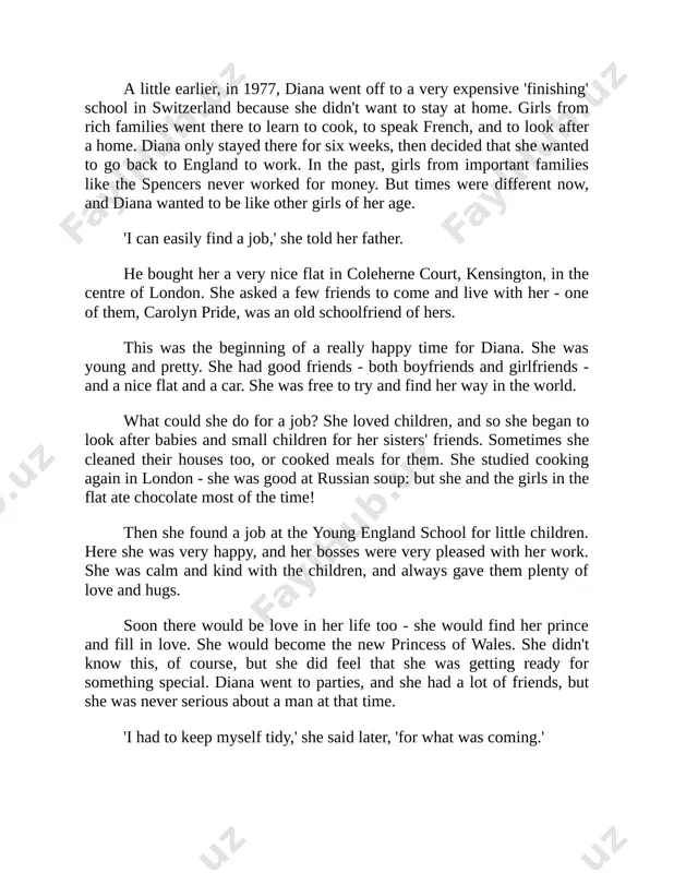 f wales. she didn't know this, of course, but she did feel that she was getting ready for something special. diana went to parties, and she had a lot of friends, but she was never serious about a man at that time. 'i had to keep myself tidy,' she said later, 'for what was coming.' chapter two a fairy-tale wedding prince charles was taking a long time to choose a wife. he was already 32. he always had plenty of girlfriends - diana's sister, sarah, was once his girlfriend. but he couldn't decide who to marry. charles was the future king of britain, so he had to choose well. not every beautiful woman makes a good queen. life in the royal family can be very hard - the 'royals' spend a lot of time in public. she must also be a girl from a good family, and charles must be …