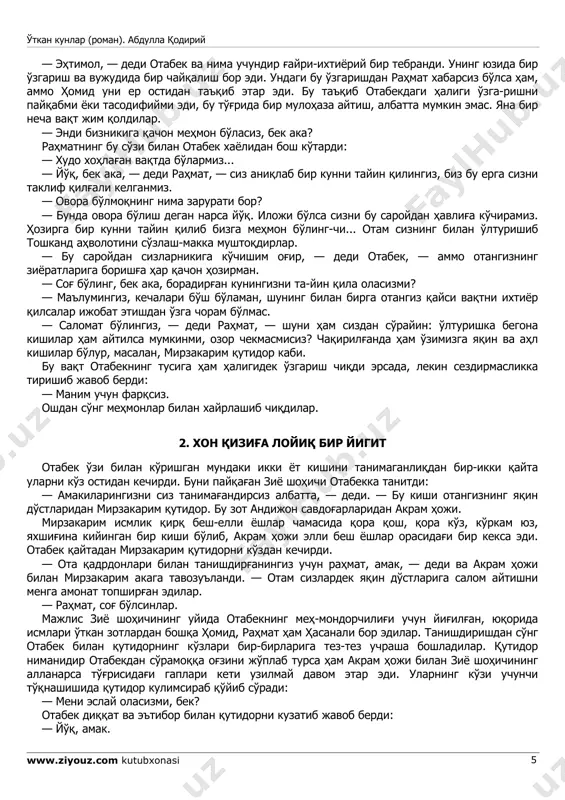 ndan ham necha yoshga kirganimni o'zim bilmayman. — yigirma to'rt yoshga kirdingiz, bek. homid tag'in so'radi. — uylanganmisiz? — yo'q. hasanali otabekning yolg'iz «yo'q» bilan to'xtashiga qanoatlanmadi va bu to'g'rida o'z tomonidan izohlar berishni lozim ko'rdi: — bek uchun bir necha joylarga qiz aytdirmak istalingan bo'lsa ham, — dedi, — avval taqdir bitmaganlik, undan keyin bekning uylanishka bo'lg'an qarshiliq-laridan bu kungacha to'y qilolmay kelamiz. ulug' xo'ja-mizning qat'iy niyatlari bu safardan qaytg'ach bekni uylandirishdir. — manimcha, uylanishdek nozik bir ish dunyoda yo'qdir, — dedi rahmat va otabekka yuz o'girdi. — uylangach, xotining tab'ingga muvofiq kelsa bu juda yaxshi; yo'qsa, munchalik og'ir gap dunyoda bo'lmas. otabek rahmatning bu so'zini samimiyat bilan qarshiladi. o'tkan kunlar (roman). abdulla qodiriy www.ziyouz.com kutubxonasi 4 — so'zingizning to'g'rilig'ida shubha yo'q, — dedi,— ammo shuni ham qo'shmoq kerakki, oladirg'on xotiningiz sizga muvofiq bo'lishi barobarida er ham xo-ting'a muvofiquttab' bo'lsin. — xoting'a muvofiq bo'lish va bo'lmasliqni uncha keragi yo'q, …