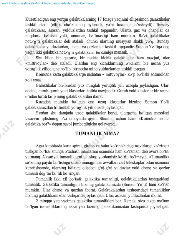 shu bilan bir qatorda, bir nechta kichik galaktikalar ham mavjud, ular «mittivoylar» deb ataladi. ulardan eng kichiklarining o‟lchami bir necha yuz yorug‟lik yiliga teng bo‟lib, bir necha ming yulduzlardan tashkil topgan. koinotda katta galaktikalarga nisbatan « mittivoylar» ko‟p bo‟lishi ehtimoldan xoli emas. galaktikalar bir-biridan yuz minglab yoruglik yili uzoqda joylashgan. ular, odatda, guruh-guruh yoki klasterlar holida mavjuddir. guruh yoki klasterlar bir necha o‟ndan tortib ko‟p ming galaktikalardan iborat. kuzatish mumkin bo‟lgan eng uzoq klasterlar bizning somon yo‟li galaktikamizdan trillionlab yorug‟lik yili olisda joylashgan. yerdan shu darajada uzoq galaktikalar borki, ulargacha bo‟lgan masofani tasavvur qilishning o‟zi nihoyatda qiyin. shuning uchun ham: «koinotda nechta galaktika bor?» degan savol jumboqligicha qolaveradi. tumanlik nima? agar kitoblarda katta spiral, girdob va bulut ko‟rinishidagi tasvirlarga ko‟zingiz tushgan bo‟lsa, shunga o‟xshash manzarani osmonda ham ko‟raman, deb ovora bo‟lib yurmang. aksariyat tumanliklarni teleskop yordamisiz ko‟rib bo‟lmaydi. «tumanlik» so‟zining paydo bo‟lishiga sabab munajjimlar avvallari zaif teleskoplar bilan osmonni kuzatishganda, …