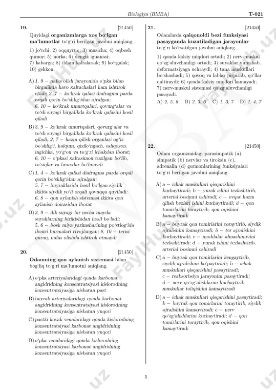 dumlilar; 2 − dumsizlar c)1 − dumlilar; 2 − kaltakesaklar d)1 − tangachalilar; 2 − toshbaqalar 17. [21450] quyida berilgan tuzilmalar dastlab qaysi organizmlarda paydo bo‘lganligini aniqlang. 1) yurak; 2) qon aylanish sistemasi; 3) orqa ichak. a)1 − baliqlar; 2 − halqali chuvalchanglar; 3 − yassi chuvalchanglar b)1 − molluskalar; 2 − lansetnik; 3 − yassi chuvalchanglar c)1 − bo‘g‘imoyoqlilar; 2 − halqali chuvalchanglar; 3 − halqali chuvalchanglar d)1 − molluskalar; 2 − halqali chuvalchanglar; 3 − to‘garak chuvalchanglar 18. [21450] yuragi rasmda tasvirlangandagidek tuzilishga (a, b, c) ega bo‘lgan organizmlar to‘g‘ri ko‘rsatilgan javobni belgilang. a b c a)a − qo‘shoyoq; b − echkemar; c − qirg‘ovul b)a − olaqo‘zan; b − ko‘l baqasi; c − churrak c)a − kakku; b − oddiy kvaksha; c − to‘qay mushugi d)a − so‘fito‘rg‘ay; b − cho‘l toshbaqasi; c − tovushqon 4 bm ba biologiya (bmba) t-021 19. [21450] quyidagi organizmlarga xos bo‘lgan …