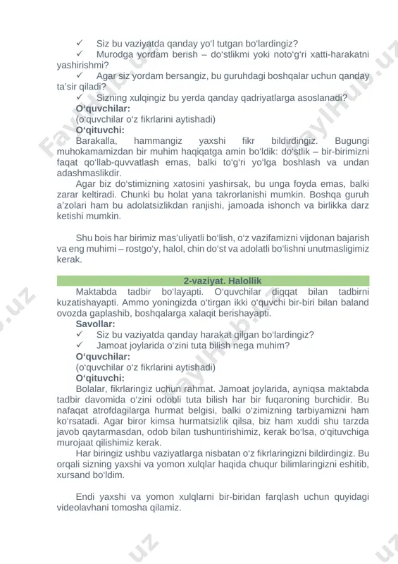 erta tongda turib eng avval otasiga salom berishi, undan keyin esa boshqa ishlarini bajarishlari ko‘rsatilgan. barakalla, o‘quvchilar! mana, bir necha o‘zbek xalq maqollarining ma’nosini ham bilib oldik. bu maqollar xalqimiz to‘plagan hayotiy tajribasini, donoligini ko‘rsatadi. eslab qolinglar, xo‘pmi? o‘quvchilar: ha-a-a. 3. yakuniy qism yaxshi xulqlarga ega bo‘lishning eng samarali usullaridan biri bu badiiy adabiyotlar o‘qish, teatrlarga borish va albatta mehnat qilishdir. hurmatli prezidentimiz shavkat mirziyoyev sizlarni “oltin avlod” deb atadilar. bu yuksak e’tibor va ishonchni oqlash uchun sizlarning xulqingiz ham “oltin xulq” bo‘lishi lozim. buning uchun sizlar avvalo “xulqning oltin qoidasi”ni yod olishingiz kerak. diqqat qiling, hozir men oltin qoidani aytaman. uni eslab qoling va har kuni amal qiling: “boshqalar senga qanday muomala qilishini istasang, sen ham ularga shunday muomala qil.” [image: ] bu qoidaning mazmuniga chuqur e’tibor bering: agar sizni aldashlarini istamasangiz – hech kimni aldamang. boshqalar sizga yordam berganida xursand bo‘lsangiz – siz ham boshqalarga yordam bering. boshqalar …