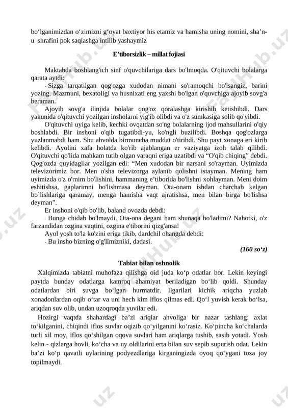 gungi kunda har bir xalqning obro‘- e’tibori faqatgina moddiy boyliklari bilan emas, birinchi galda, uning intellektual va ma’naviy darajasi, sog‘lom va barkamol, yuksak iste’dodi, bilim va tafakkuri, zamonaviy kasb- hunarlarni egallagan farzandlari bilan belgilanadi. shuning uchun mamlakatimizda sog‘lom va barkamol avlod tarbiyasiga katta ahamiyat berilmoqda. qisqacha qilib aytsak, xalqimizning betakror fazilatlari- necha ming yillik taraqqiyot yo‘li, u tarbiyalab voyaga yetkazgan buyuk insonlarning yuksak fazilatlari qalbimizda yuksak g‘urur- iftixor uyg‘otadi. biz mana shunday xalqqa farzand bo‘lganimizdan o‘zimizni g‘oyat baxtiyor his etamiz va hamisha uning nomini, sha’n-u shrafini pok saqlashga intilib yashaymiz e’tiborsizlik – millat fojiasi maktabda boshlang'ich sinf o'quvchilariga dars bo'lmoqda. o'qituvchi bolalarga qarata aytdi: · sizga tarqatilgan qog'ozga xudodan nimani so'ramoqchi bo'lsangiz, barini yozing. mazmuni, bexatoligi va husnixati eng yaxshi bo'lgan o'quvchiga ajoyib sovg'a beraman. ajoyib sovg'a ilinjida bolalar qog'oz qoralashga kirishib ketishibdi. dars yakunida o'qituvchi yozilgan insholarni yig'ib olibdi va o'z sumkasiga solib qo'yibdi. o'qituvchi uyiga kelib, kechki ovqatdan …